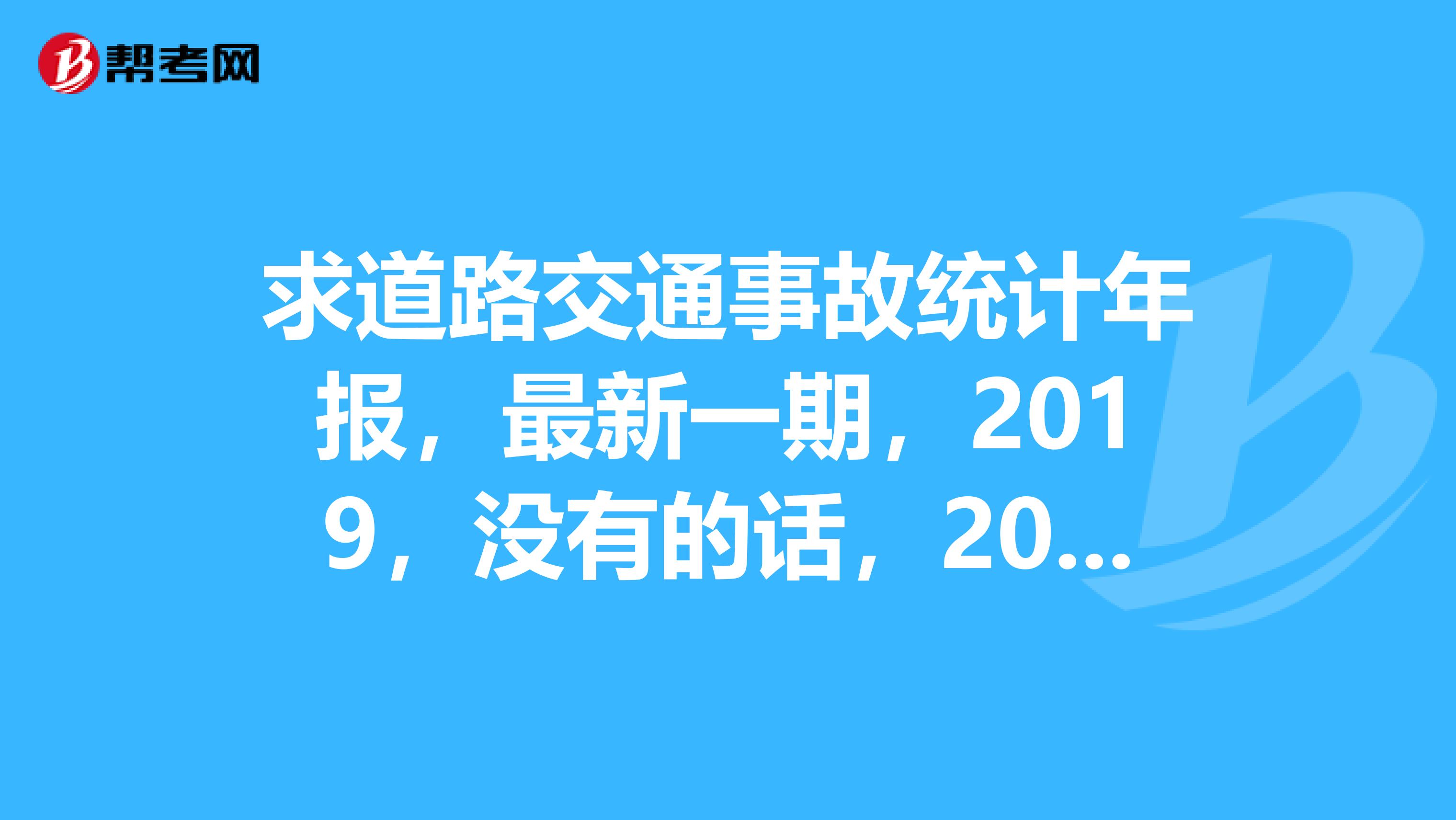 求道路交通事故统计年报,最新一期,2019,没有的话,2019也可以。