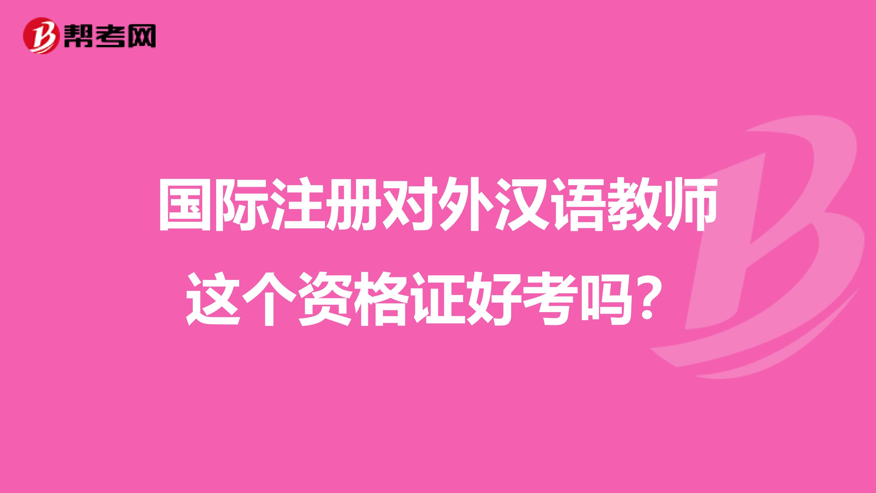 國際注冊對外漢語教師這個資格證好考嗎？