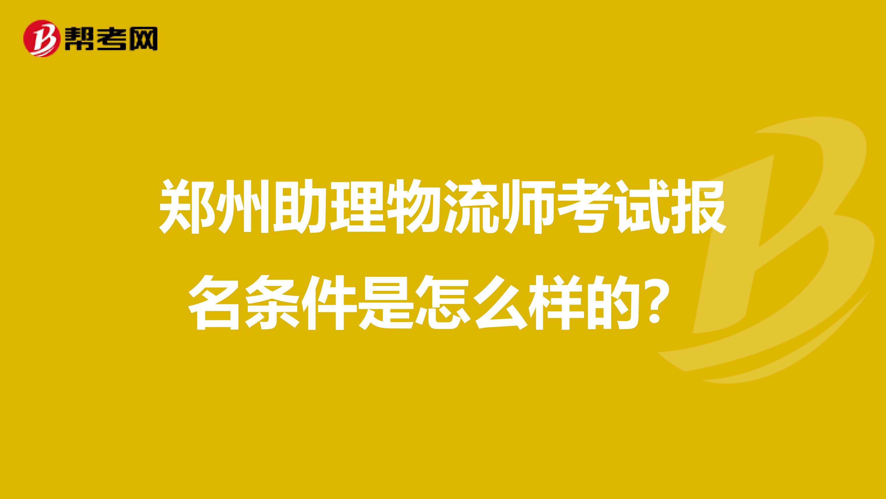 郑州助理物流师考试报名条件是怎么样的？