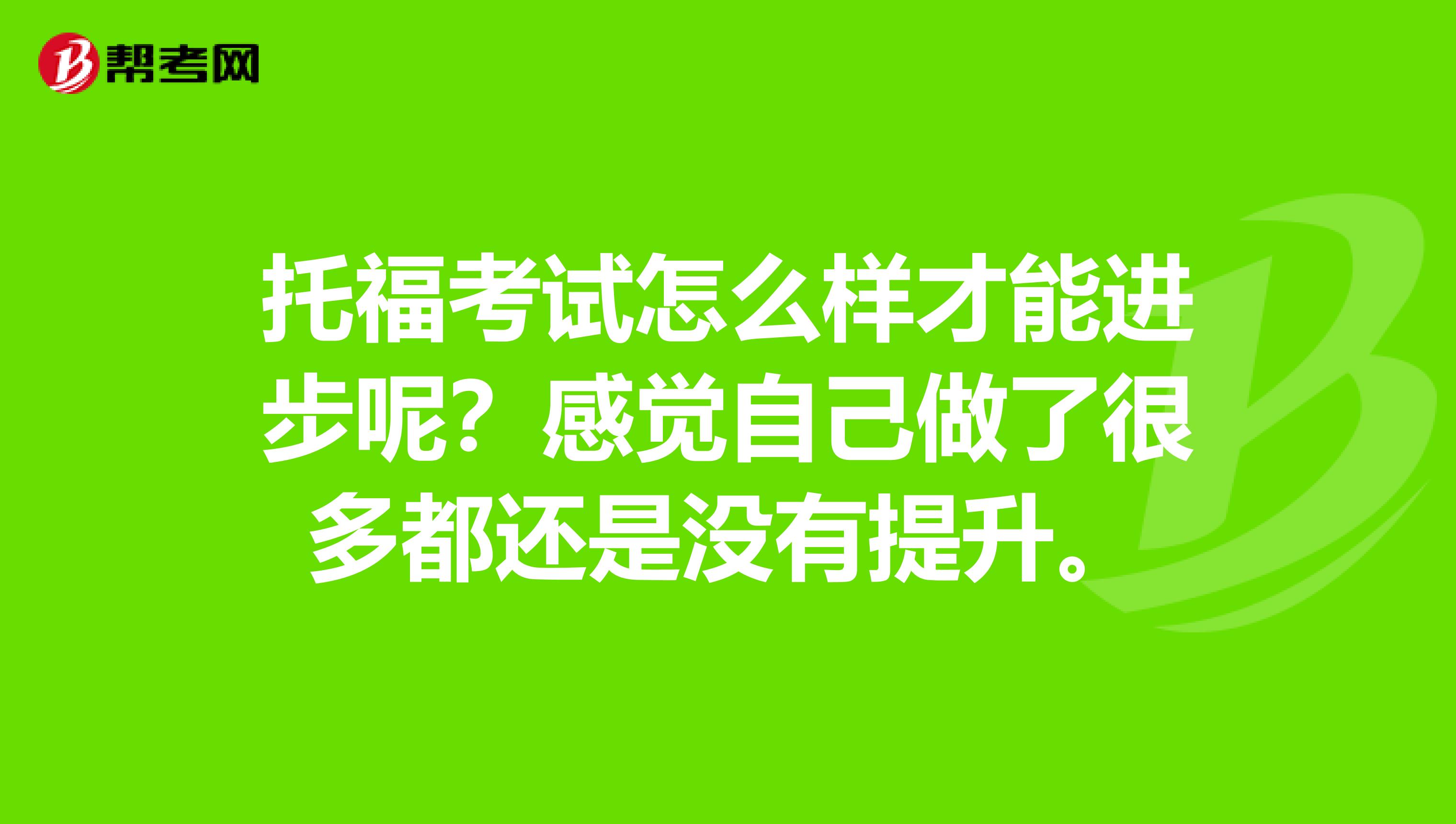 托福考试怎么样才能进步呢?感觉自己做了很多都还是没有提升。
