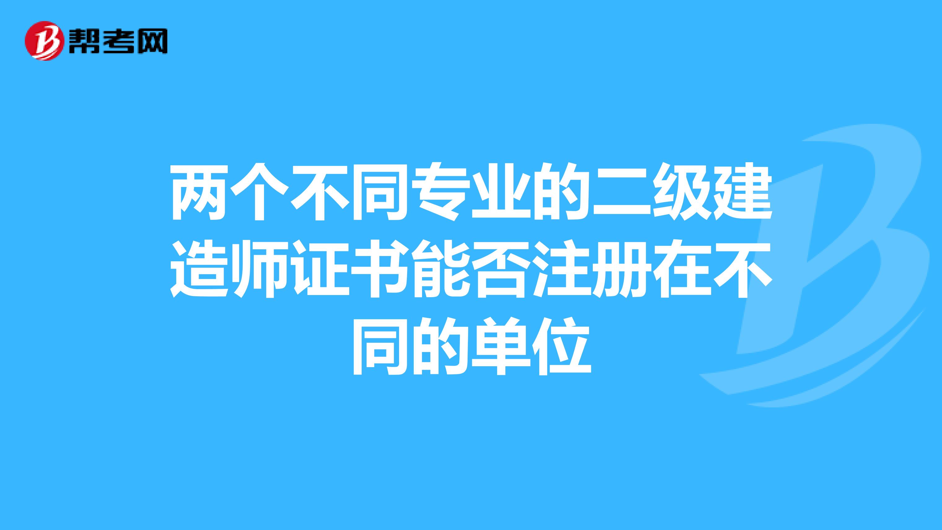 兩個不同專業(yè)的二級建造師證書能否注冊在不同的單位