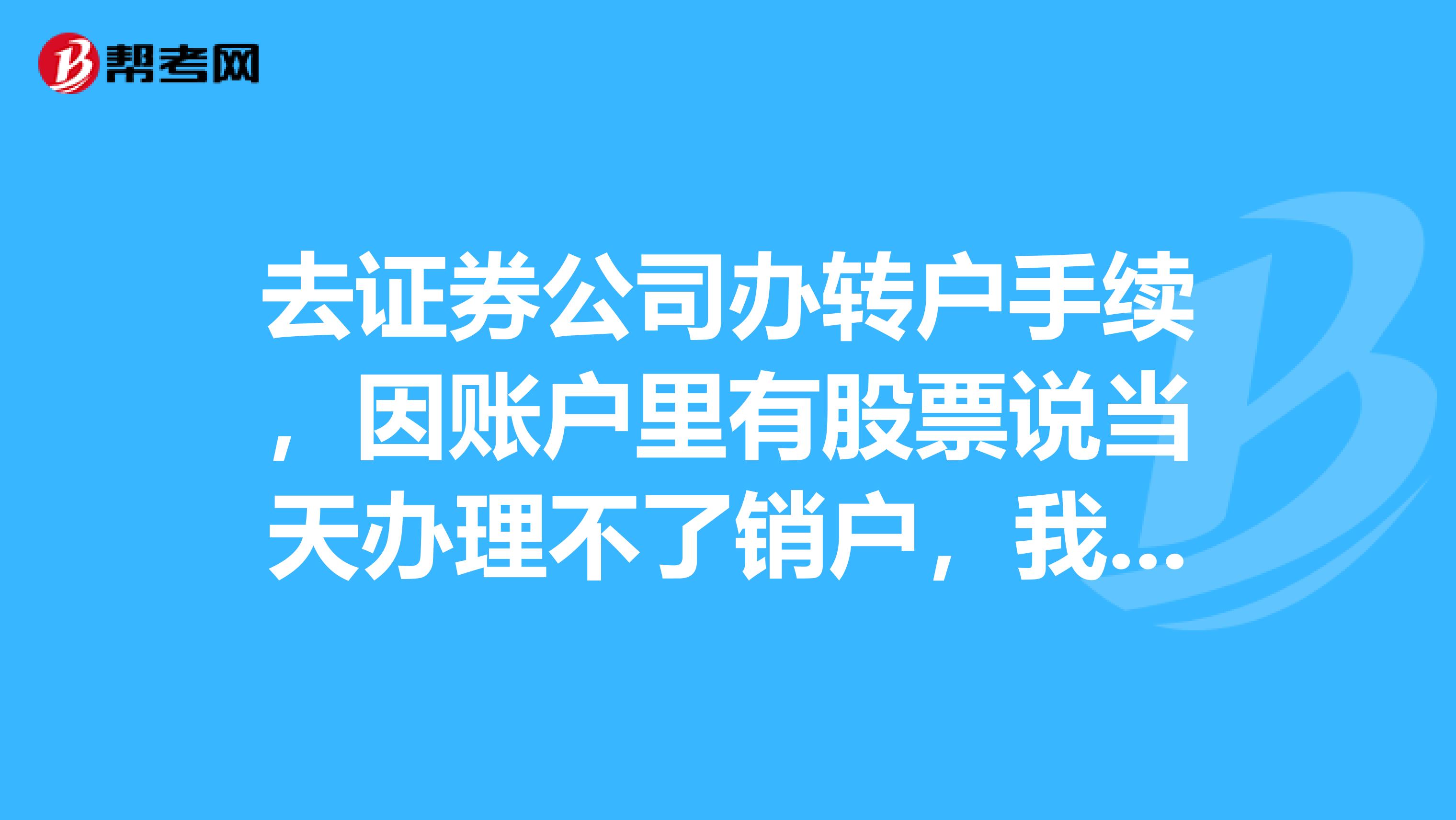 去证券公司办转户手续,因账户里有股票说当天办理不了销户,我办的是转户不是销户,有点不明白
