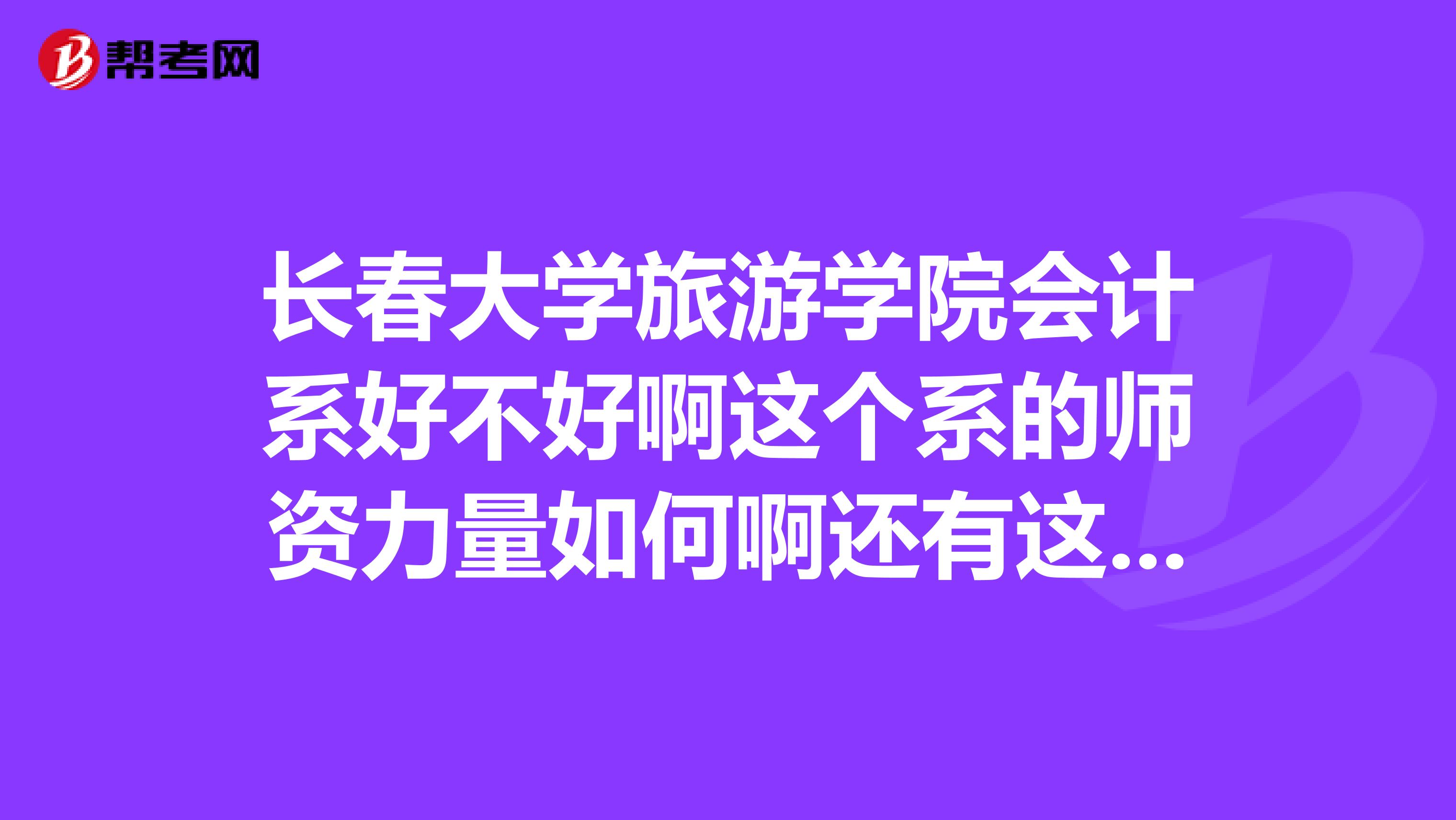 長(zhǎng)春大學(xué)旅游學(xué)院會(huì)計(jì)系好不好啊這個(gè)系的師資力量如何啊還有這個(gè)學(xué)校能考研嗎