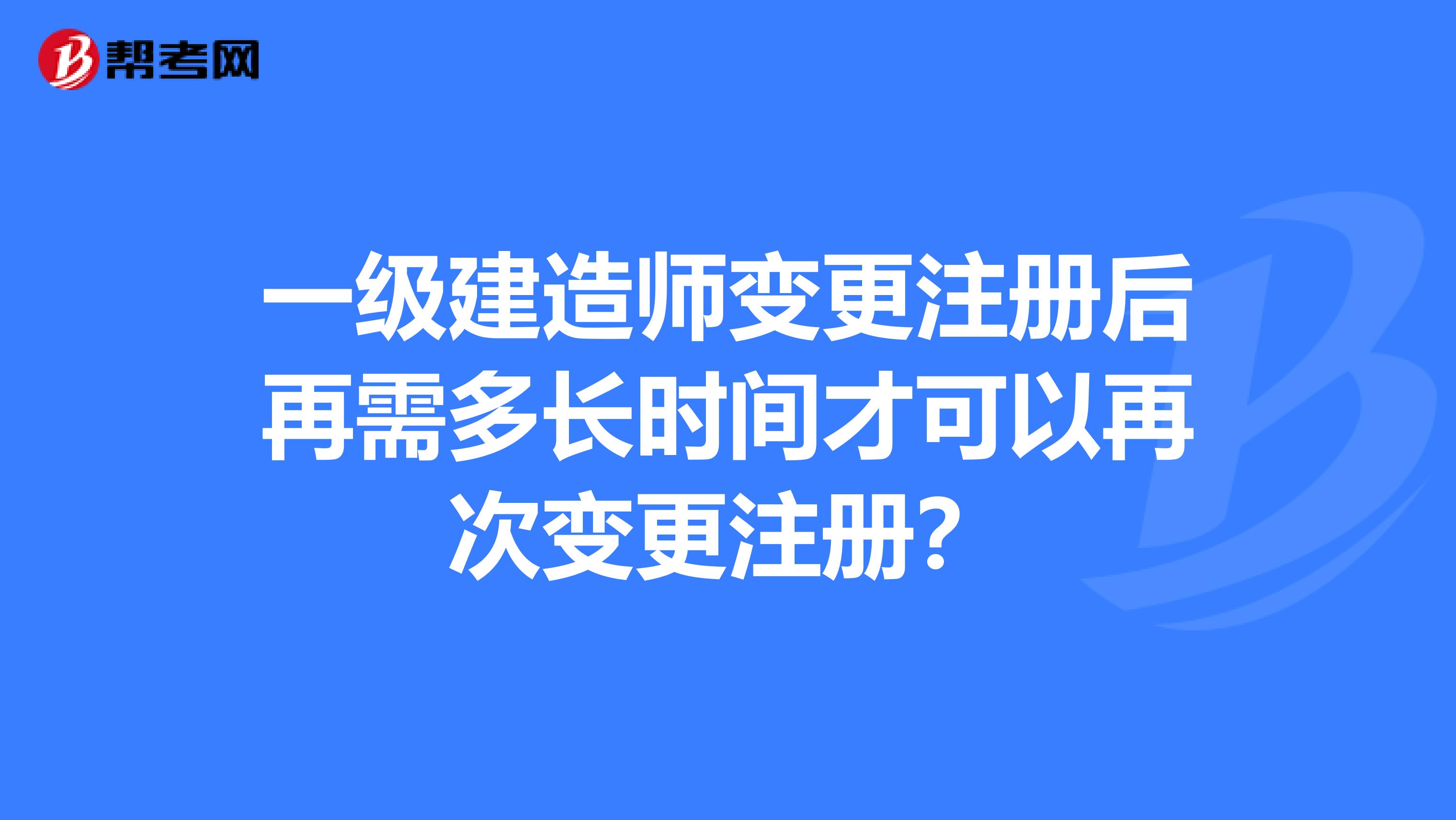 一級建造師變更注冊后再需多長時間才可以再次變更注冊？