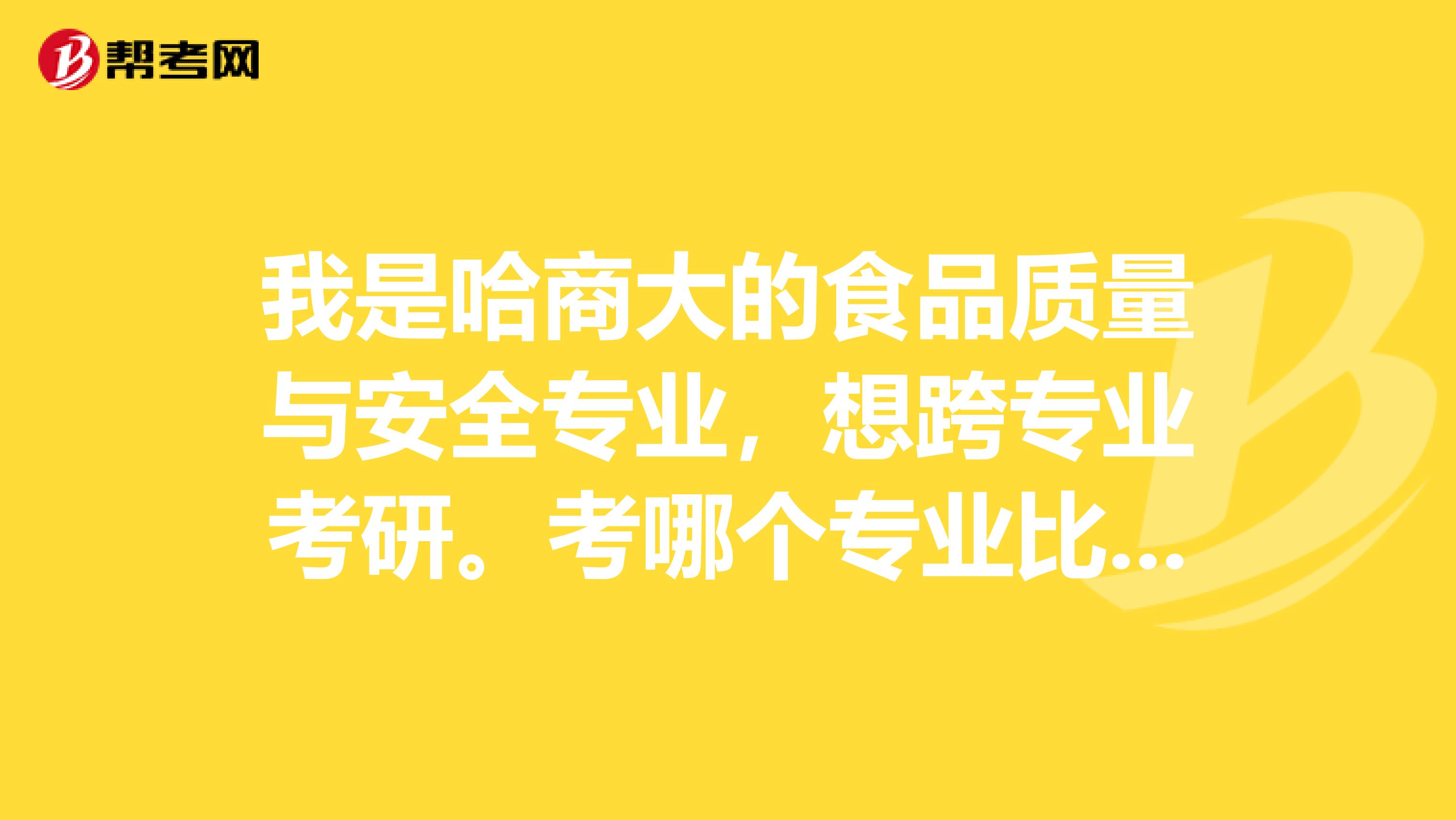 我是哈商大的食品质量与安全专业,想跨专业考研。考哪个专业比较好