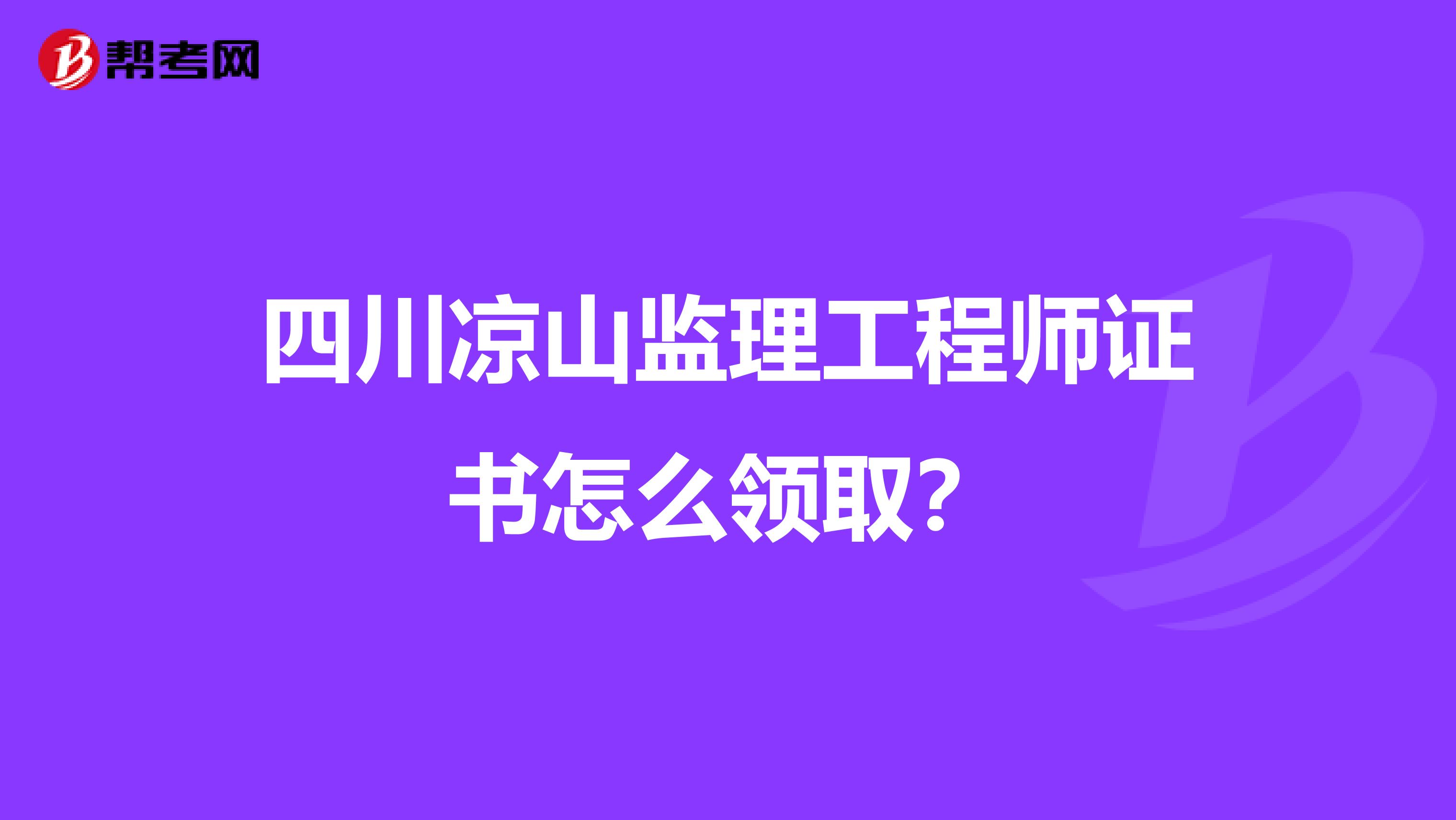 四川凉山监理工程师证书怎么领取?