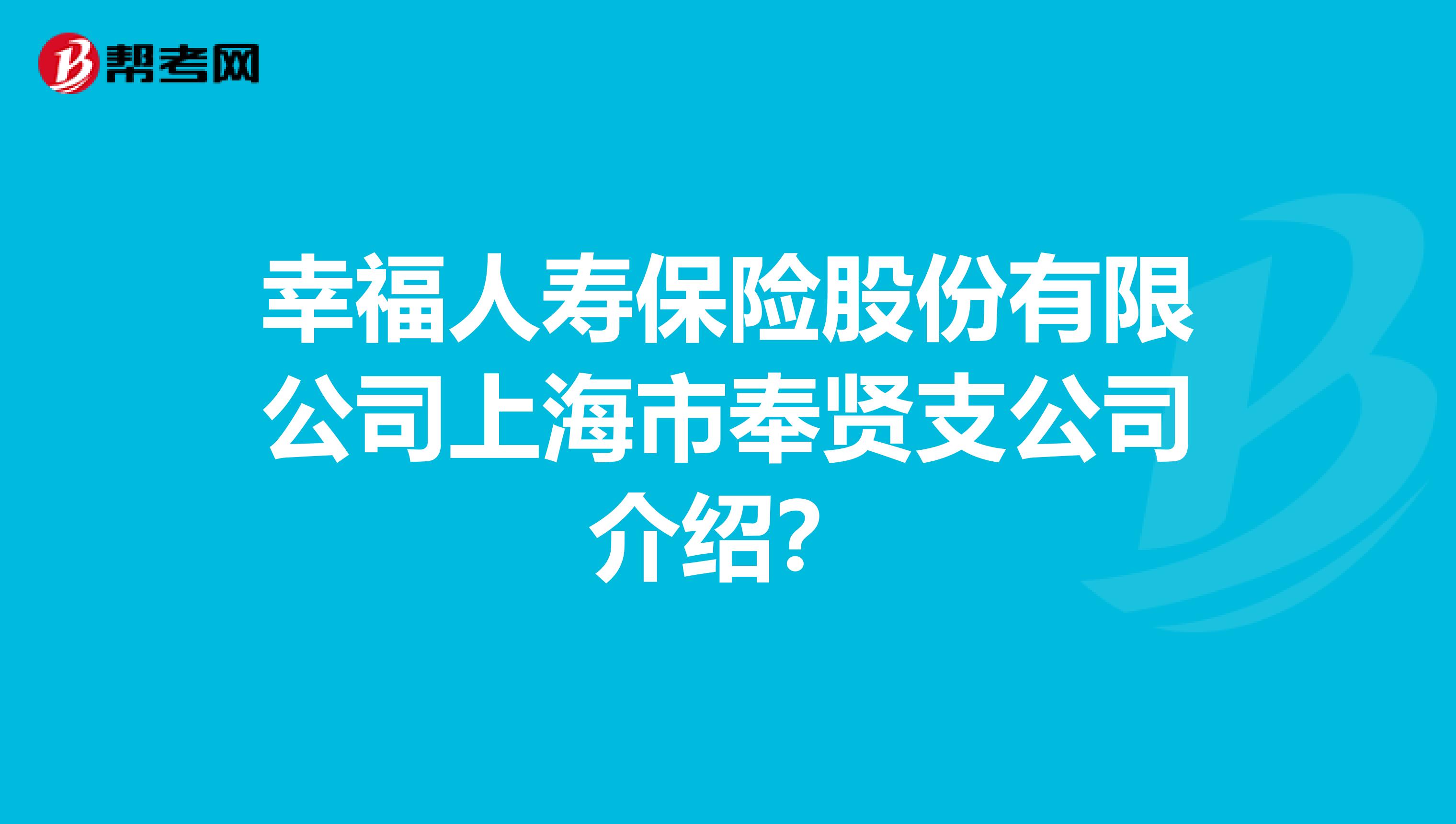 幸福人寿保险股份有限公司上海市奉贤支公司介绍？