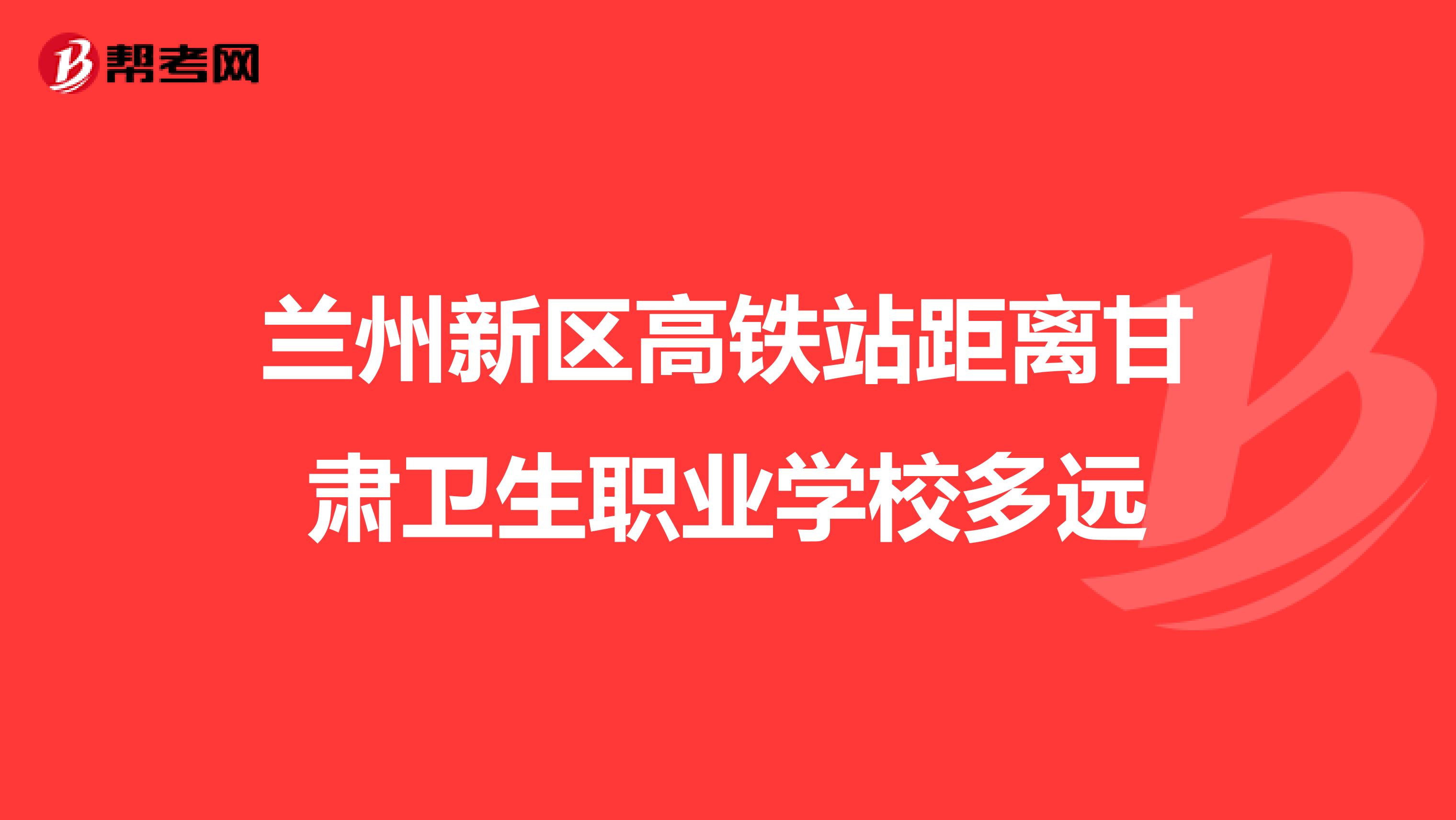 兰州新区高铁站距离甘肃卫生职业学校多远
