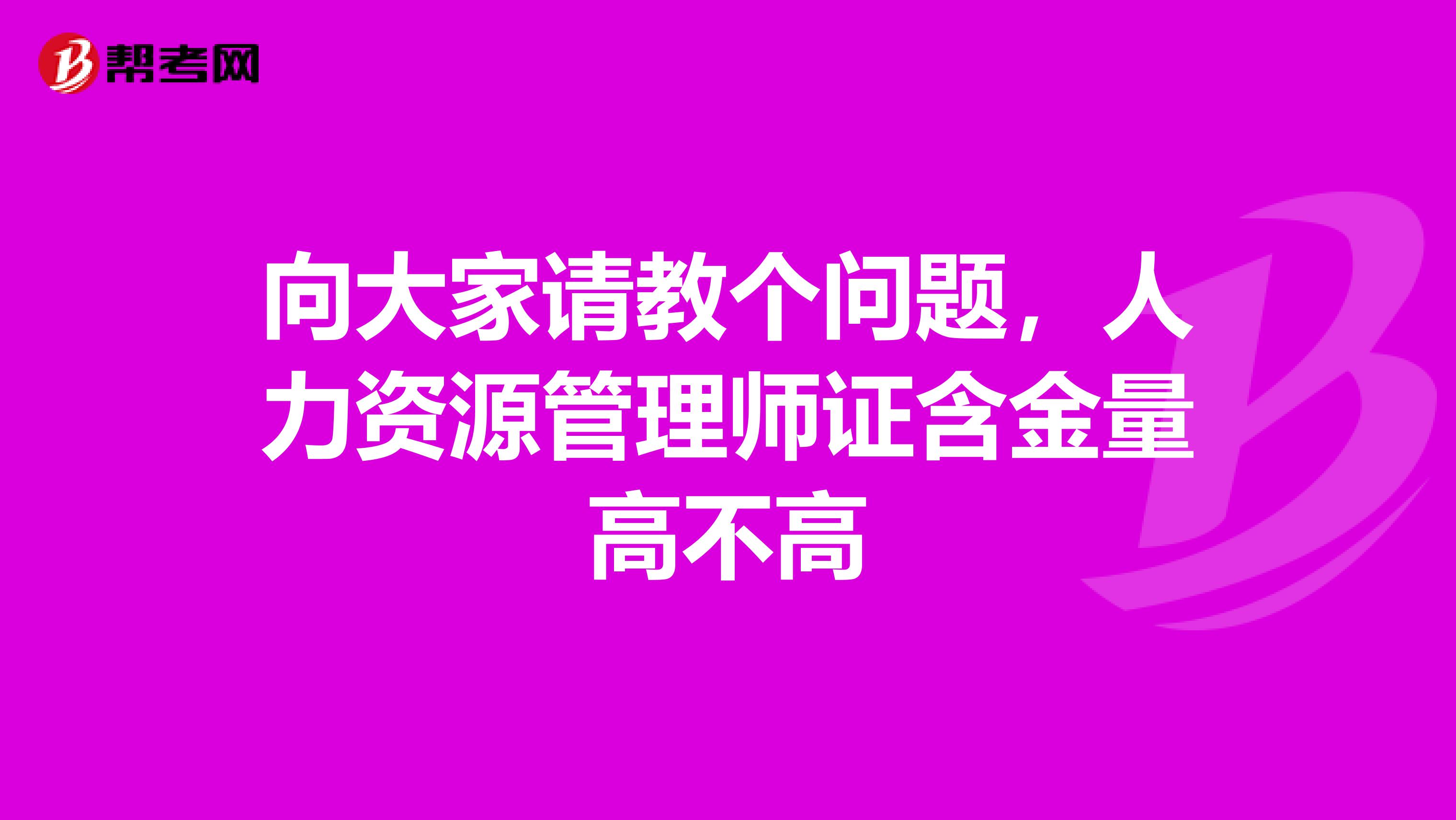 向大家请教个问题,人力资源管理师证含金量高不高