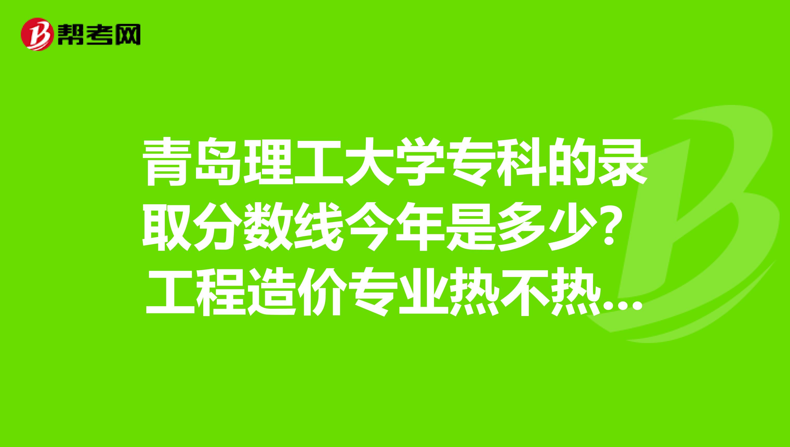 青岛理工大学专科的录取分数线今年是多少？工程造价专业热不热啊？