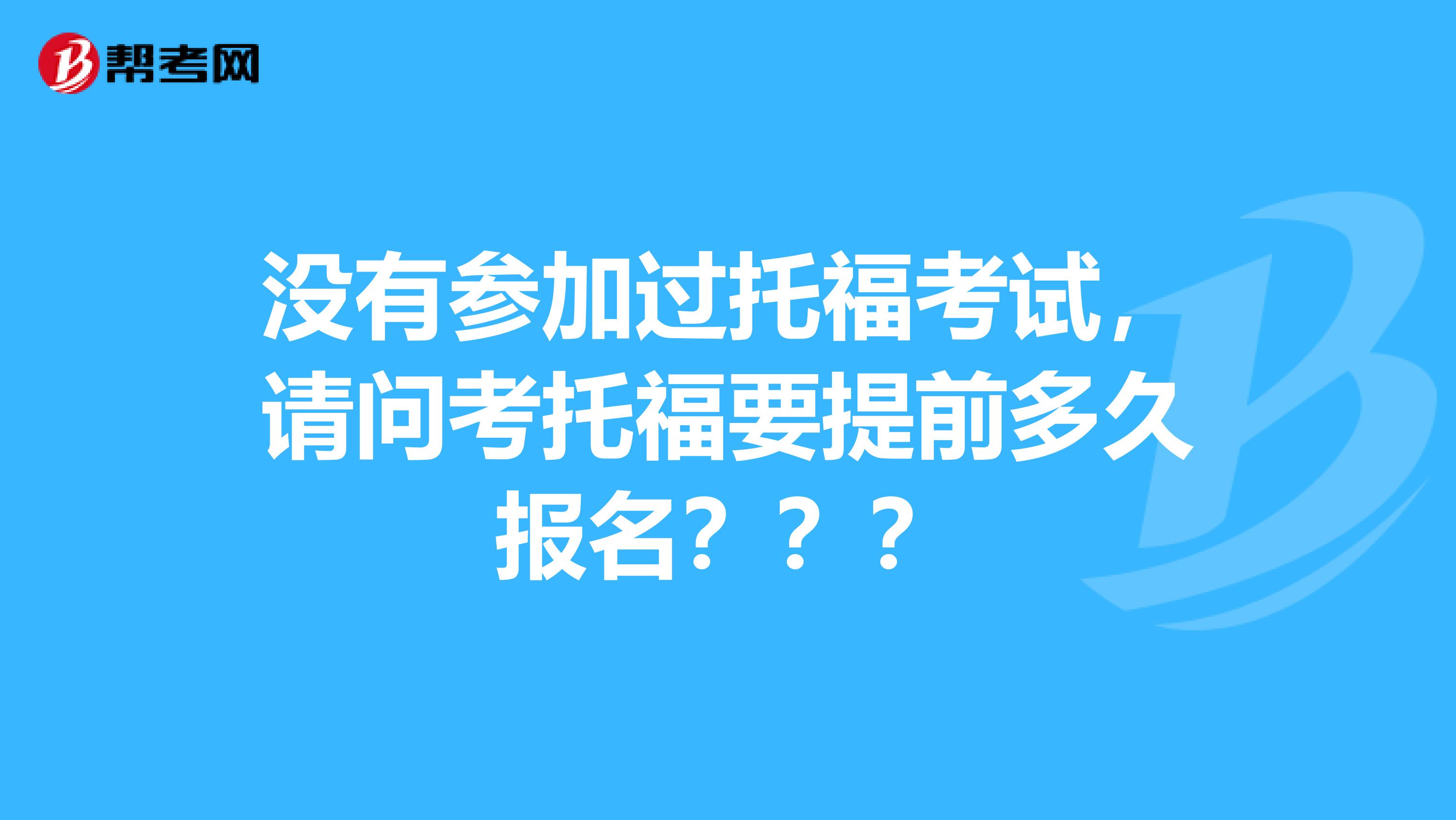 没有参加过托福考试，请问考托福要提前多久报名？？？