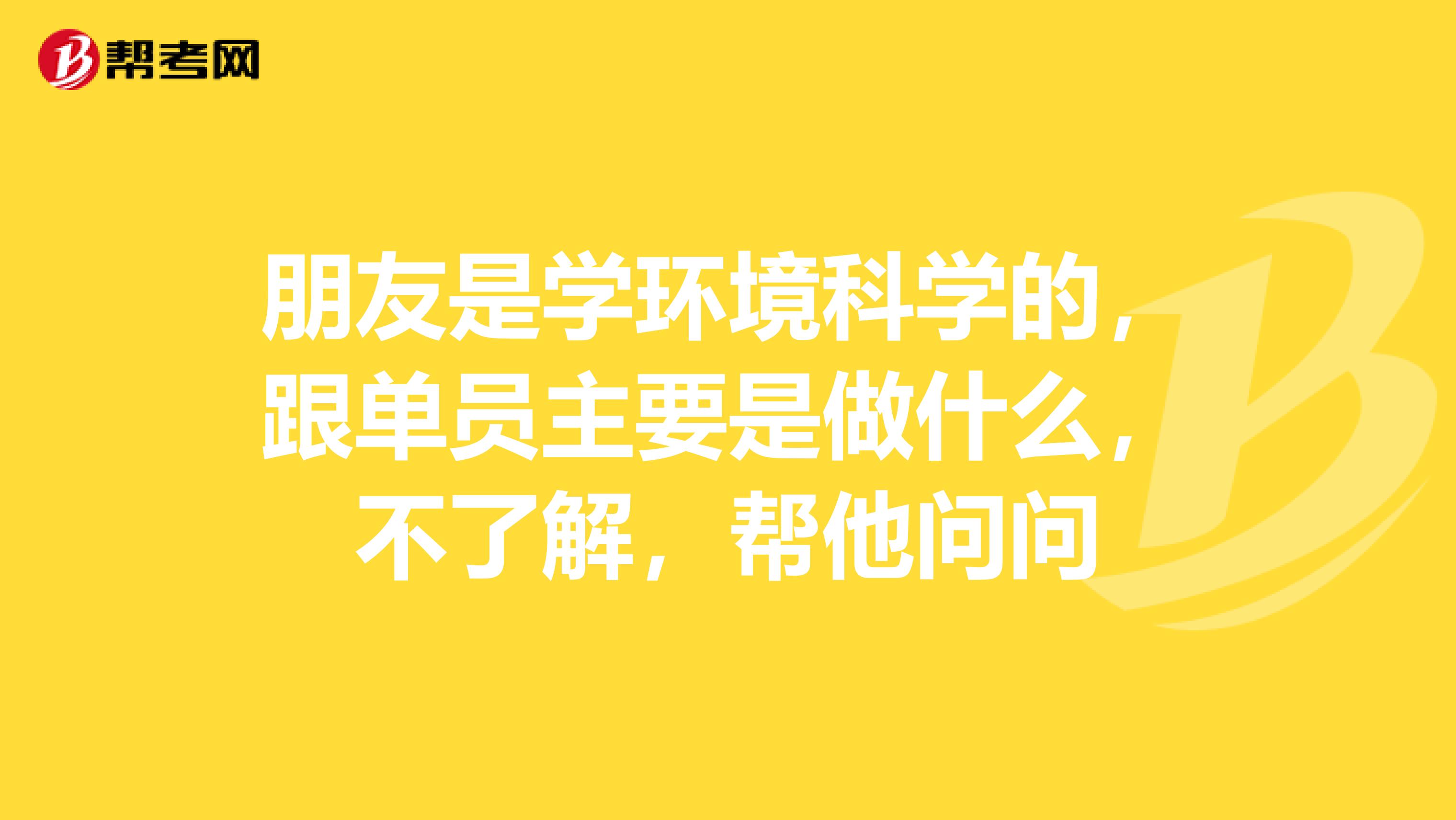 朋友是学环境科学的，跟单员主要是做什么，不了解，帮他问问