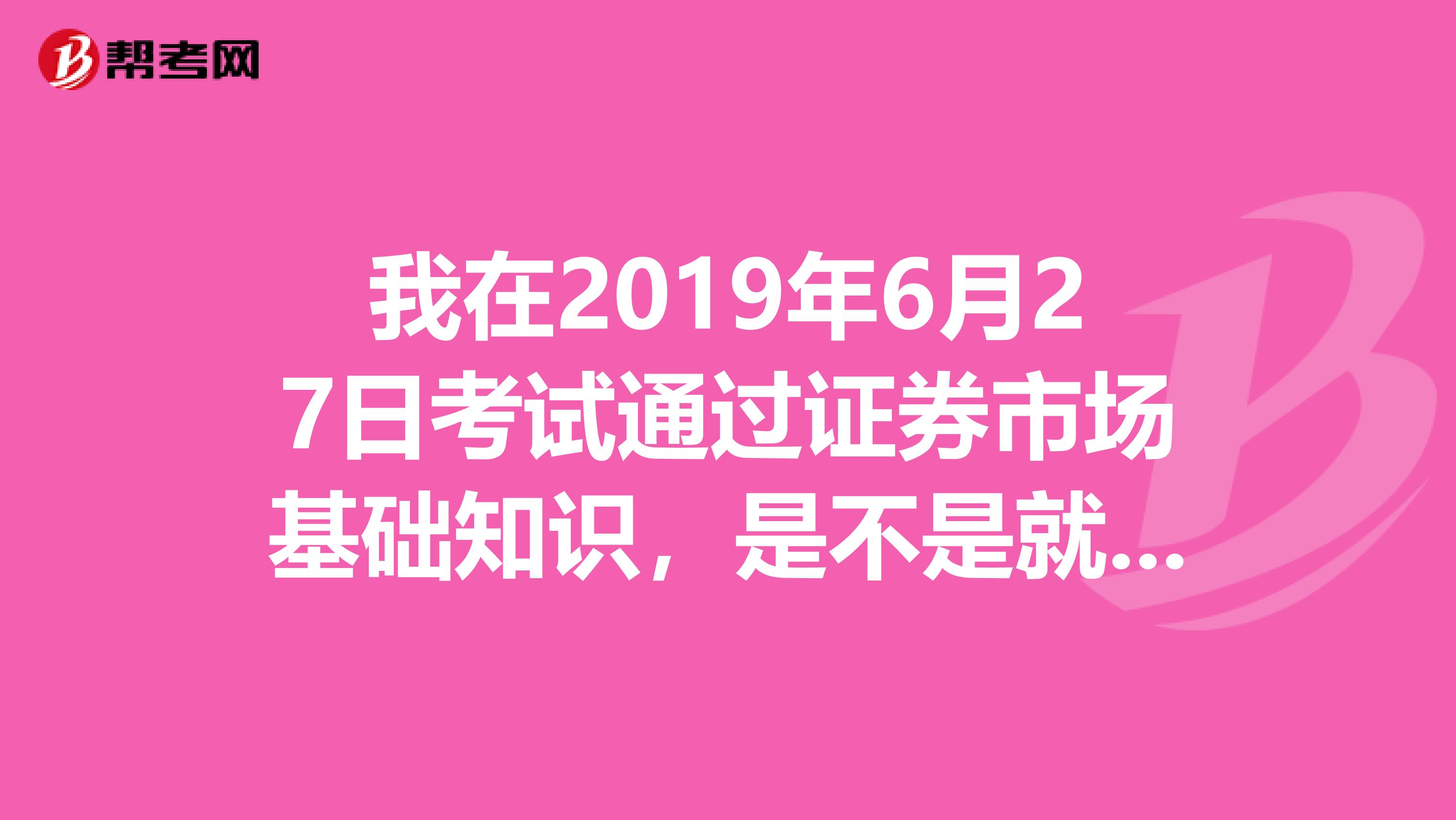 我在2019年6月27日考试通过证券市场基础知识，是不是就有证券市场从业资格证书了