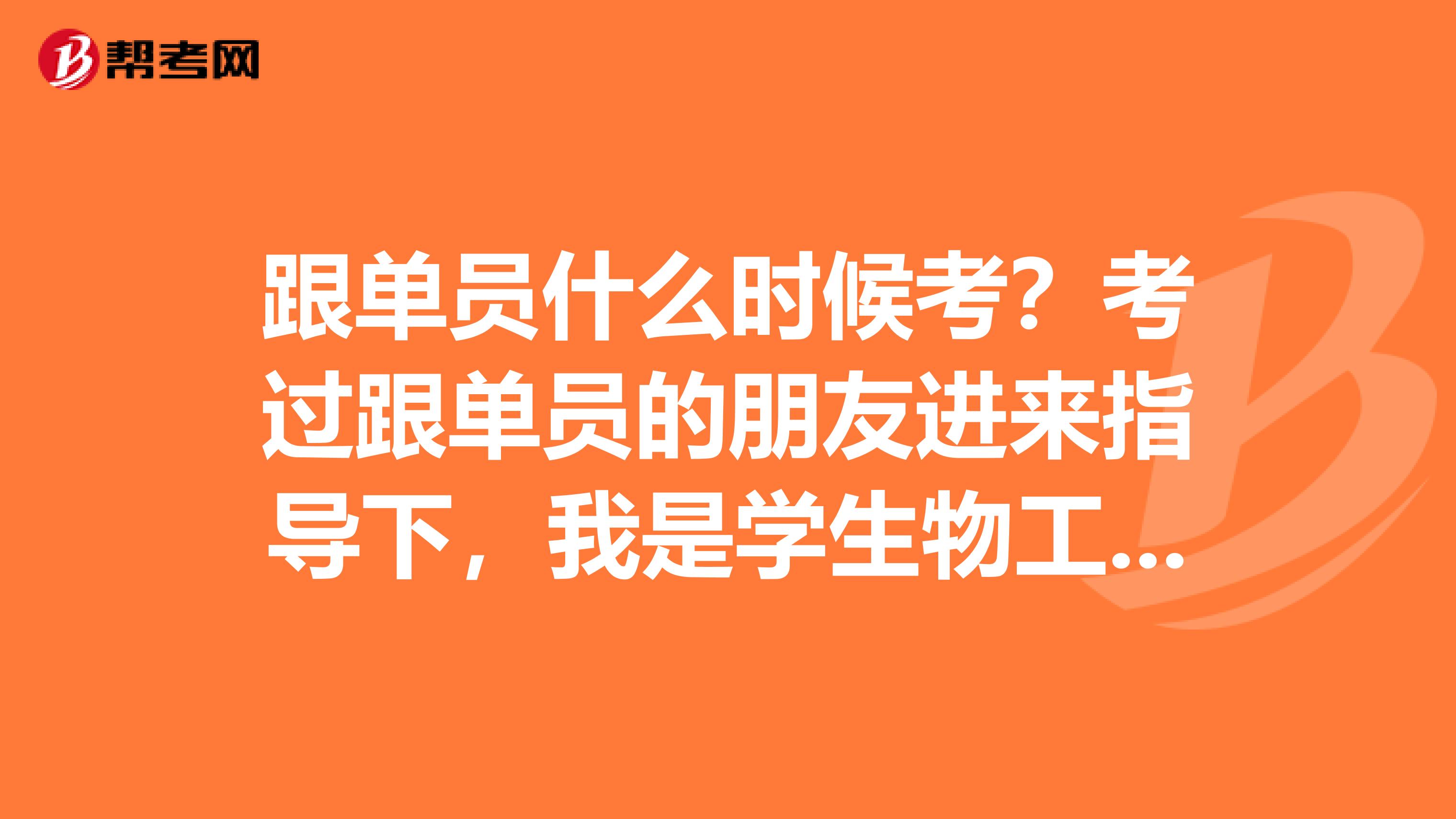 跟单员什么时候考?考过跟单员的朋友进来指导下,我是学生物工程专业的,对跟单感兴趣。