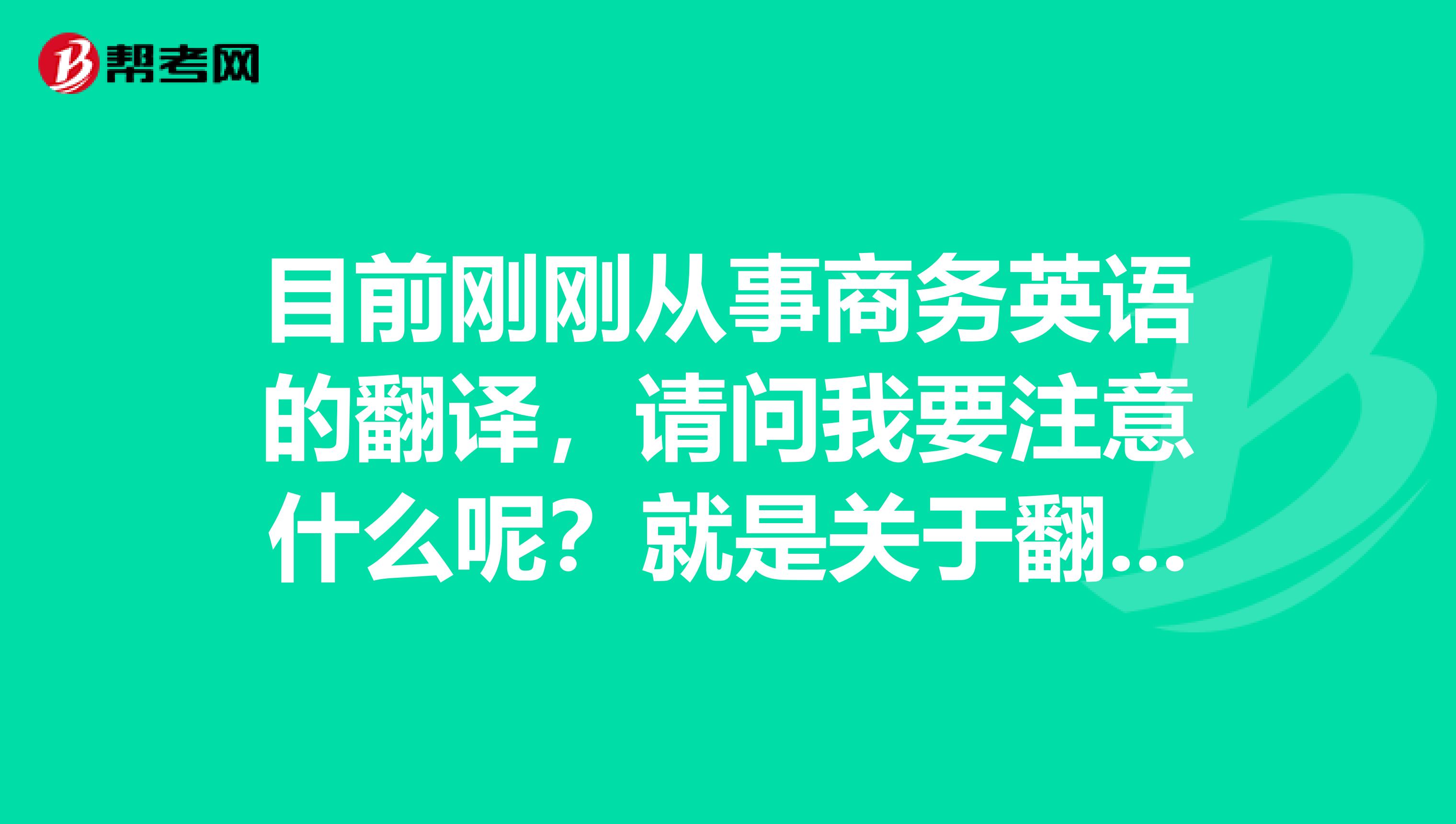 目前刚刚从事商务英语的翻译，请问我要注意什么呢？就是关于翻译方面的