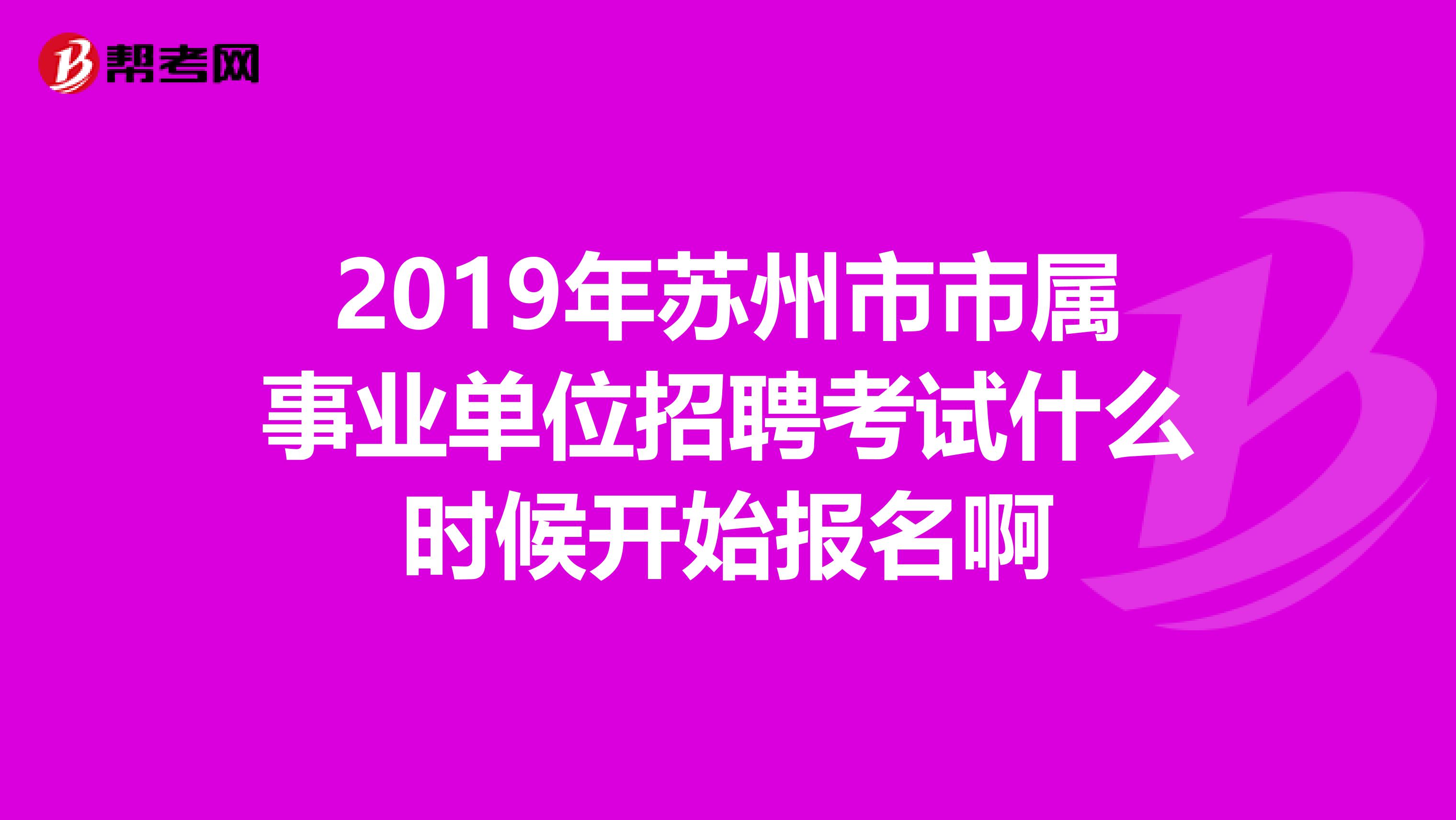 2019年苏州市市属事业单位招聘考试什么时候开始报名啊