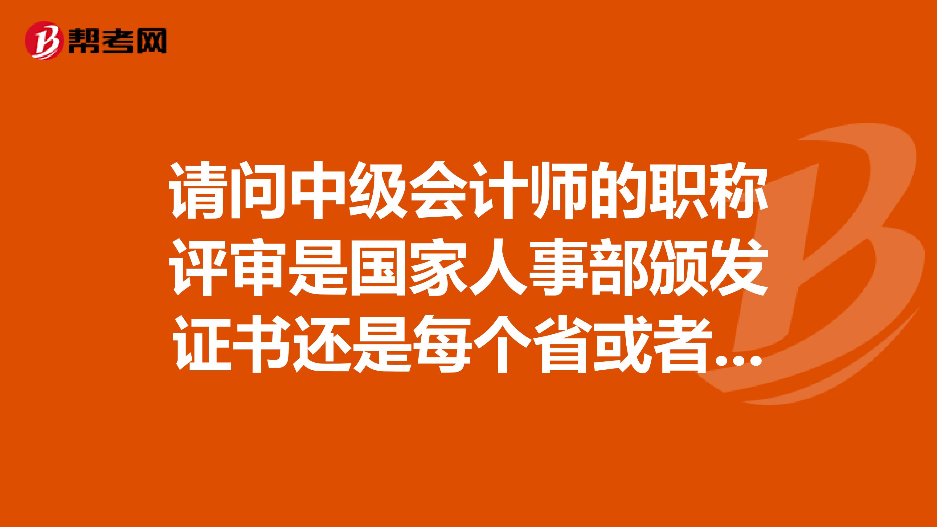 请问中级会计师的职称评审是国家人事部颁发证书还是每个省或者市颁发的啊？谢谢