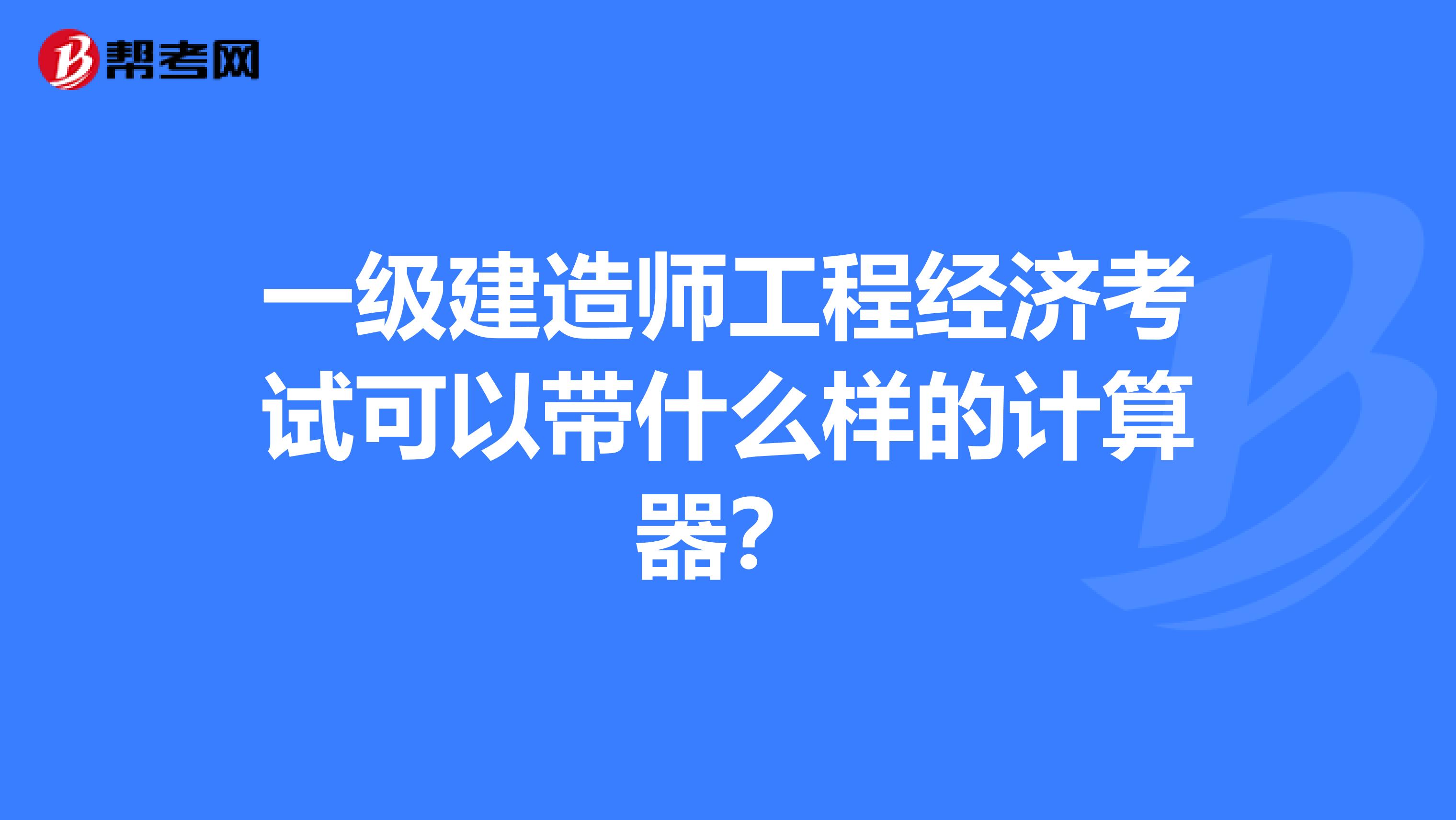 一级建造师工程经济考试可以带什么样的计算器?