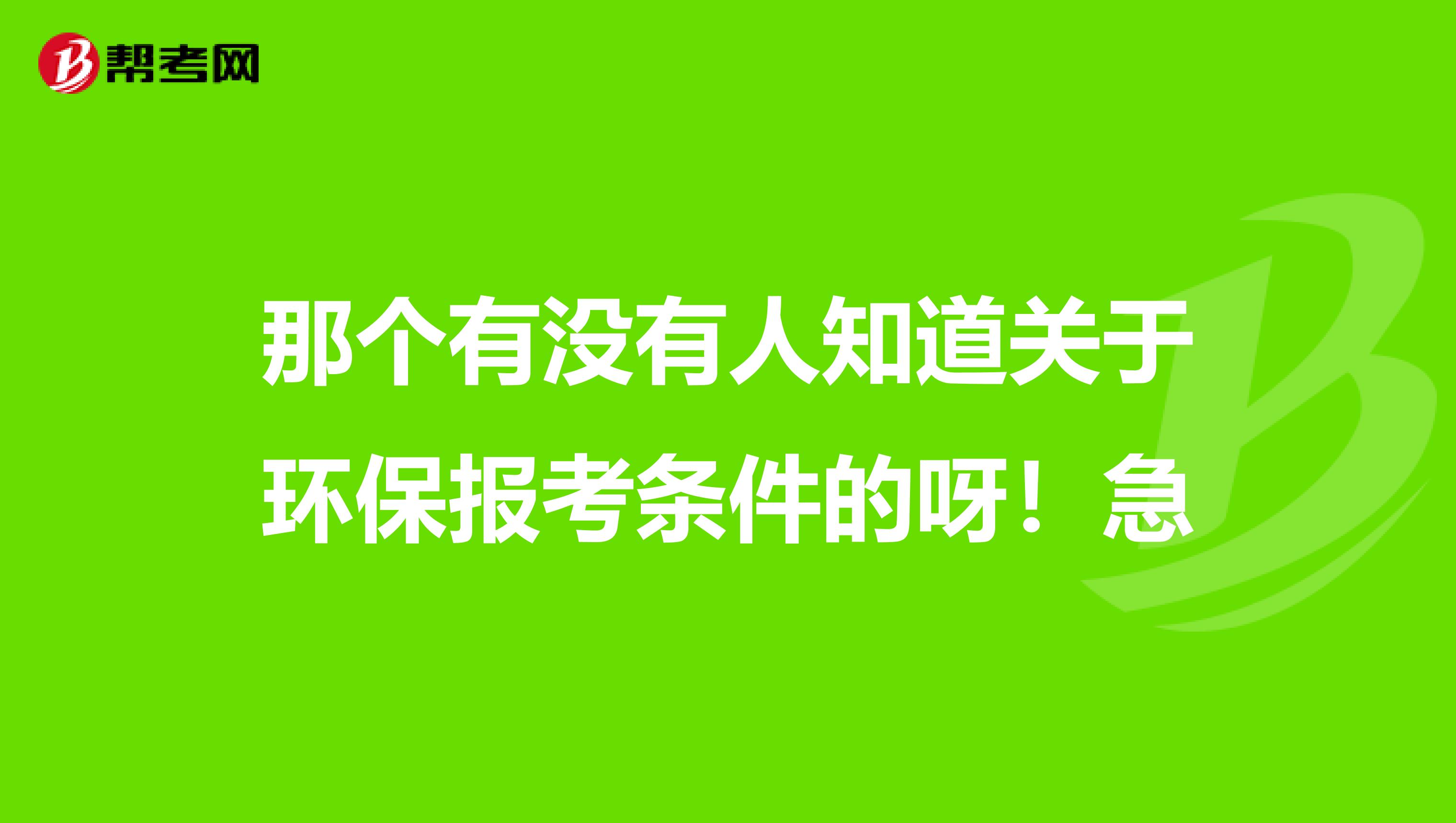 那个有没有人知道关于环保报考条件的呀!急