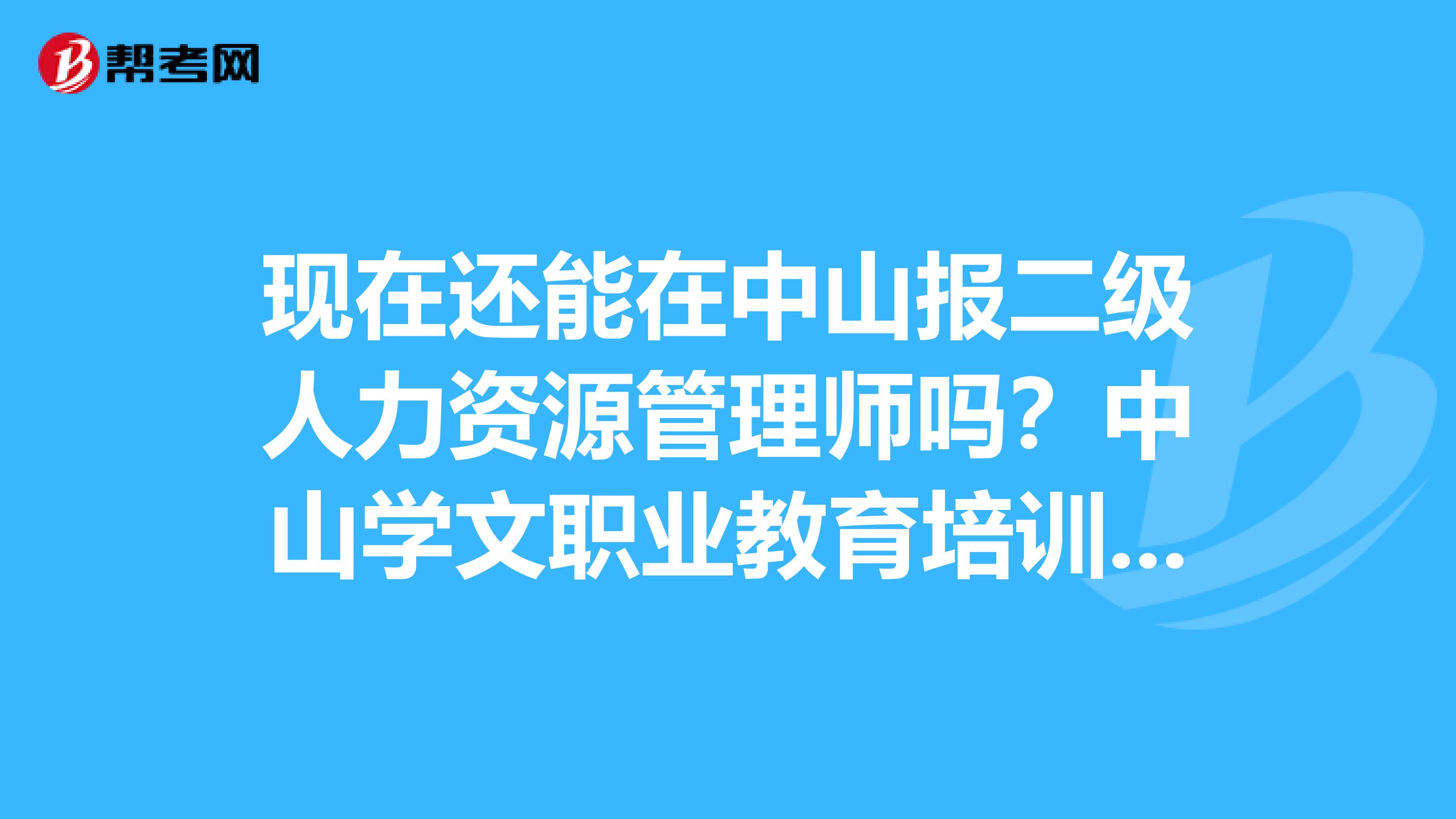 现在还能在中山报二级人力资源管理师吗？中山学文职业教育培训是否有开人力资源师的培训班？