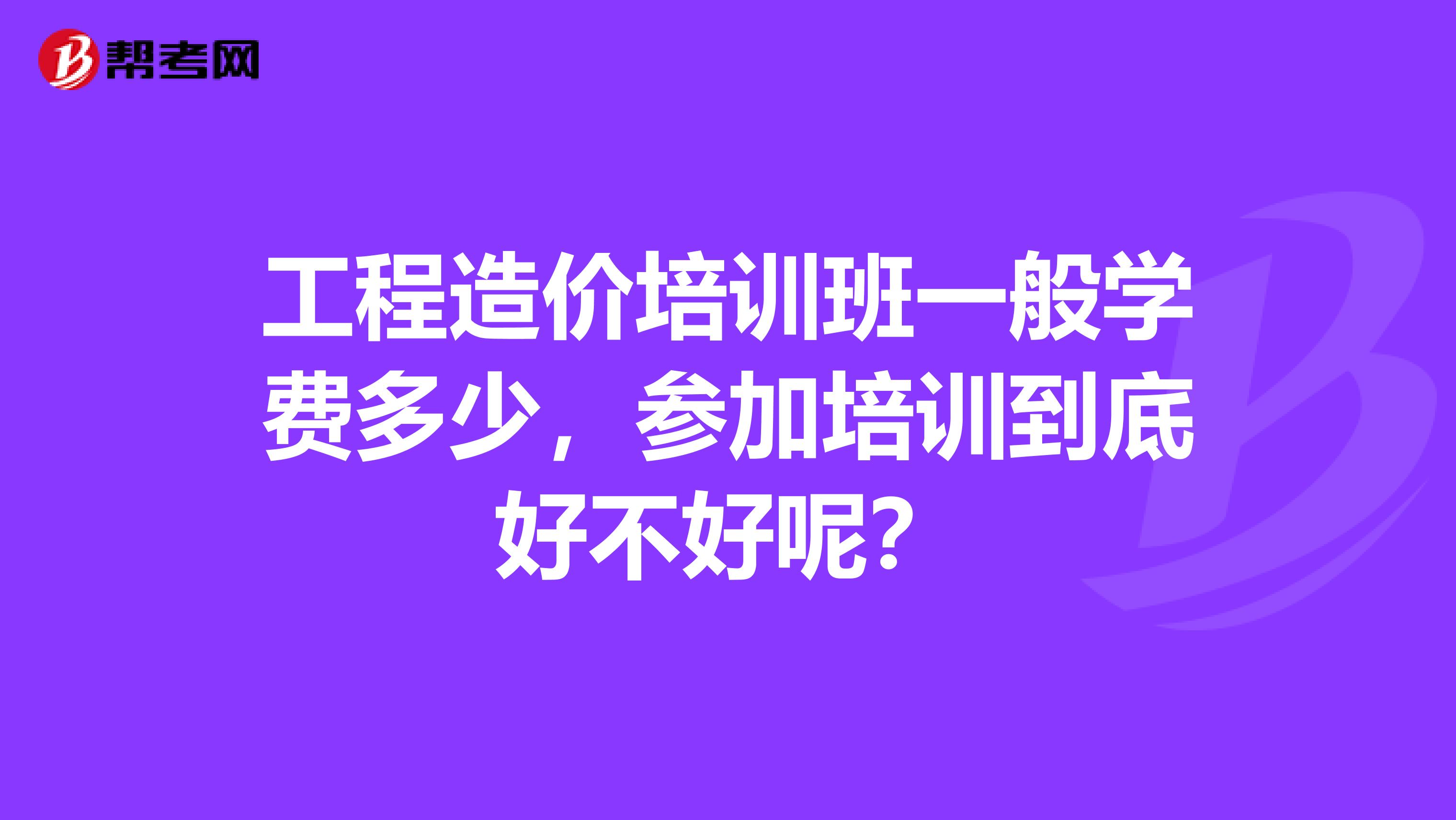 工程造价培训班一般学费多少，参加培训到底好不好呢？