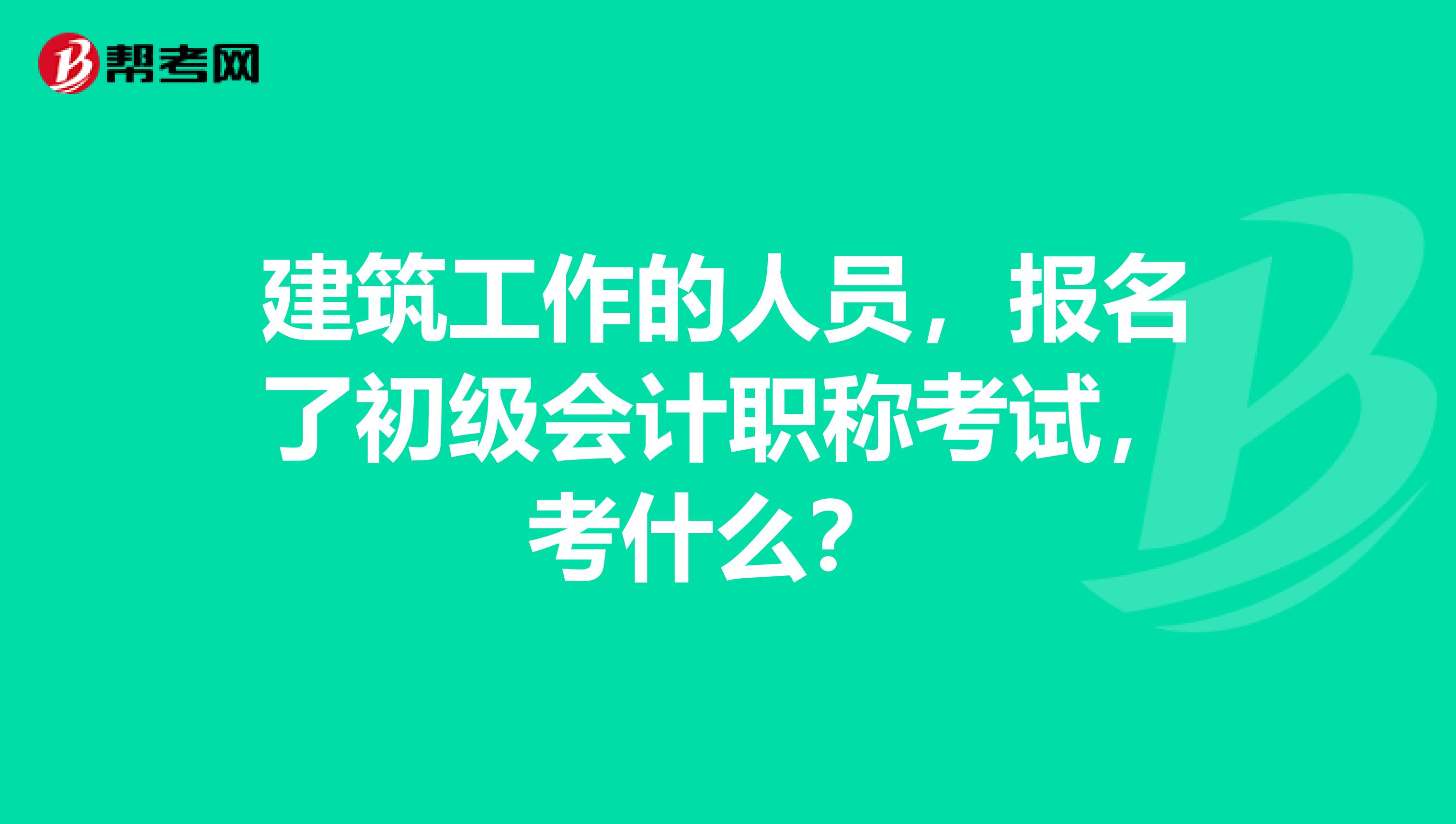 建筑工作的人员,报名了初级会计职称考试,考什么?