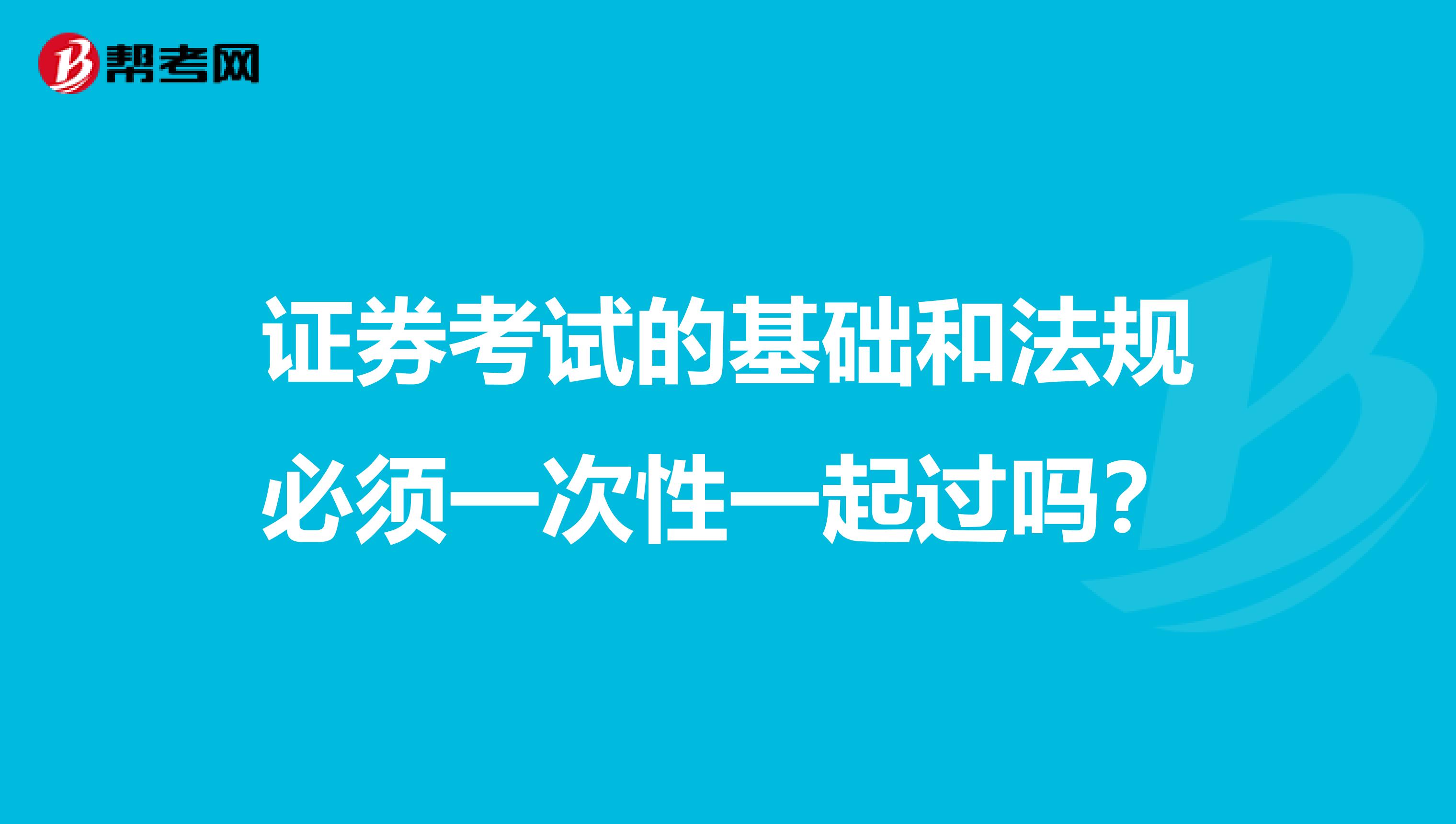 证券考试的基础和法规必须一次性一起过吗？