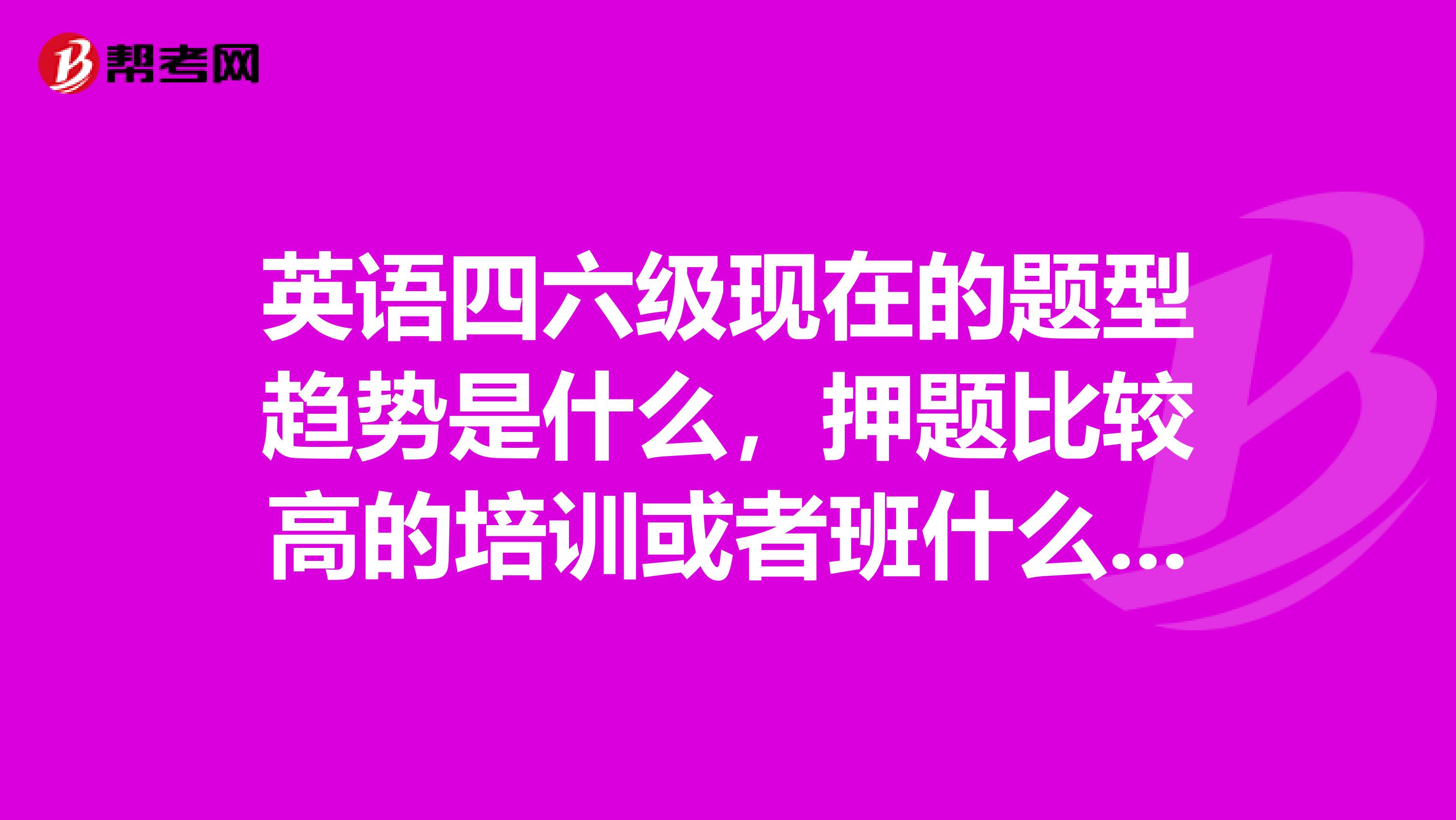 英语四六级现在的题型趋势是什么，押题比较高的培训或者班什么的在北京附近有没有？