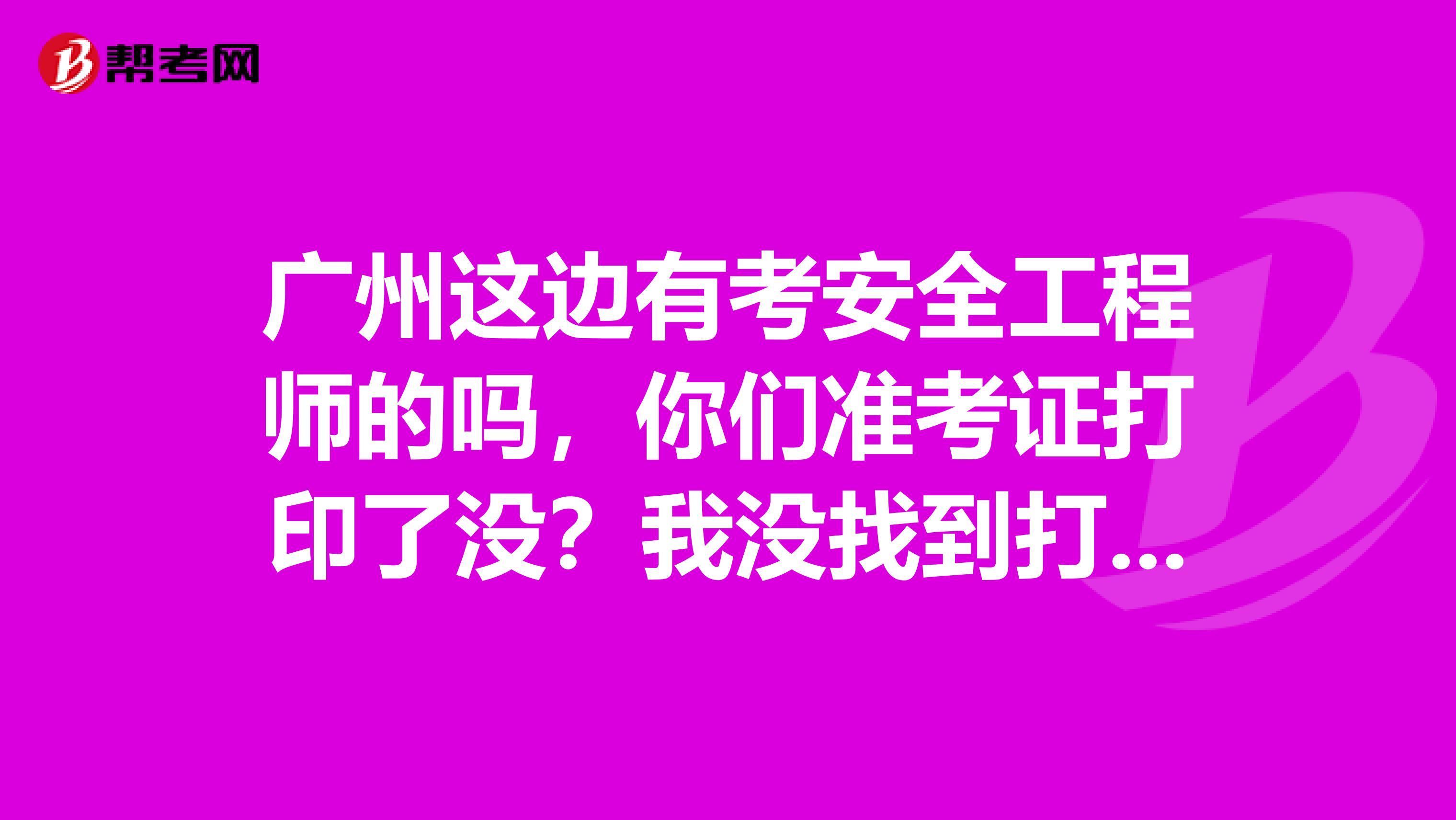 广州这边有考安全工程师的吗,你们准考证打印了没?我没找到打印的地方,急!!