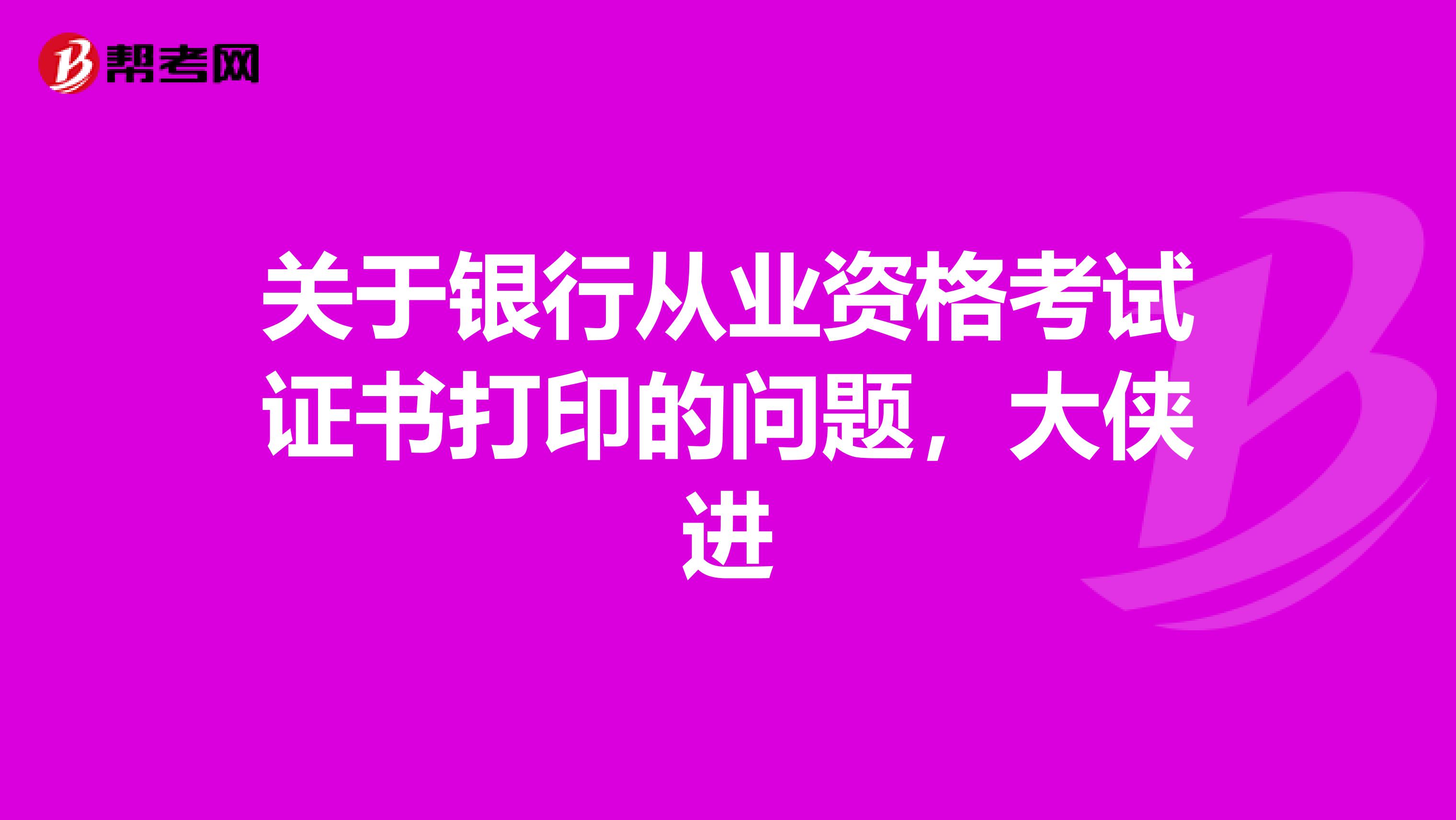 关于银行从业资格考试证书打印的问题，大侠进