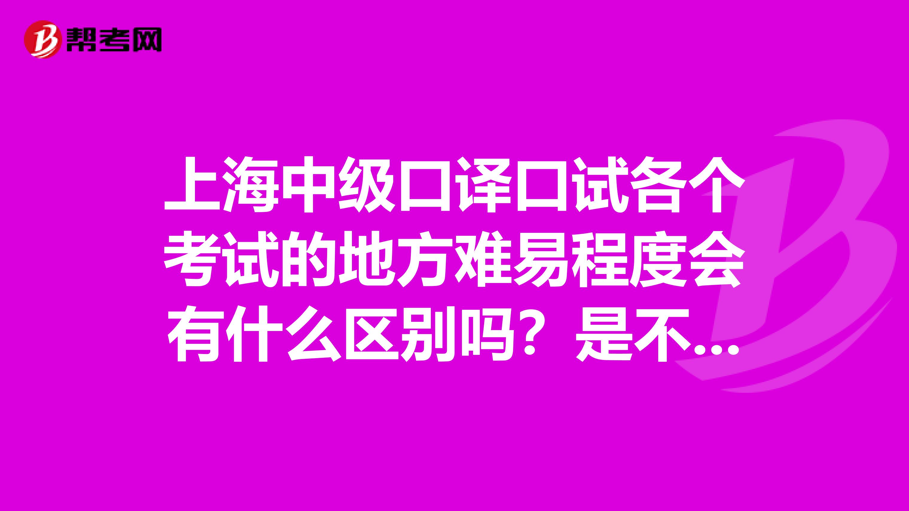 上海中級口譯口試各個考試的地方難易程度會有什么區(qū)別嗎？是不是只有南京和上海由考點？