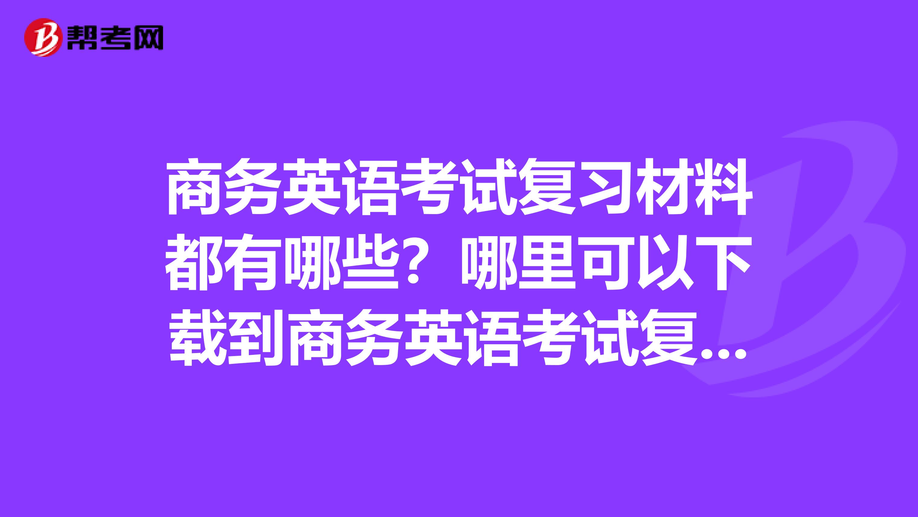 商务英语考试复习材料都有哪些?哪里可以下载到商务英语考试复习材料?
