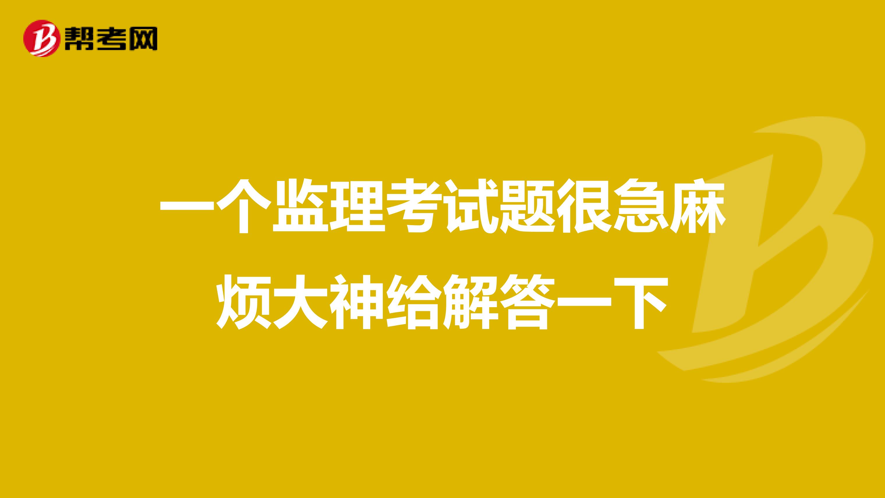 一个监理考试题很急麻烦大神给解答一下