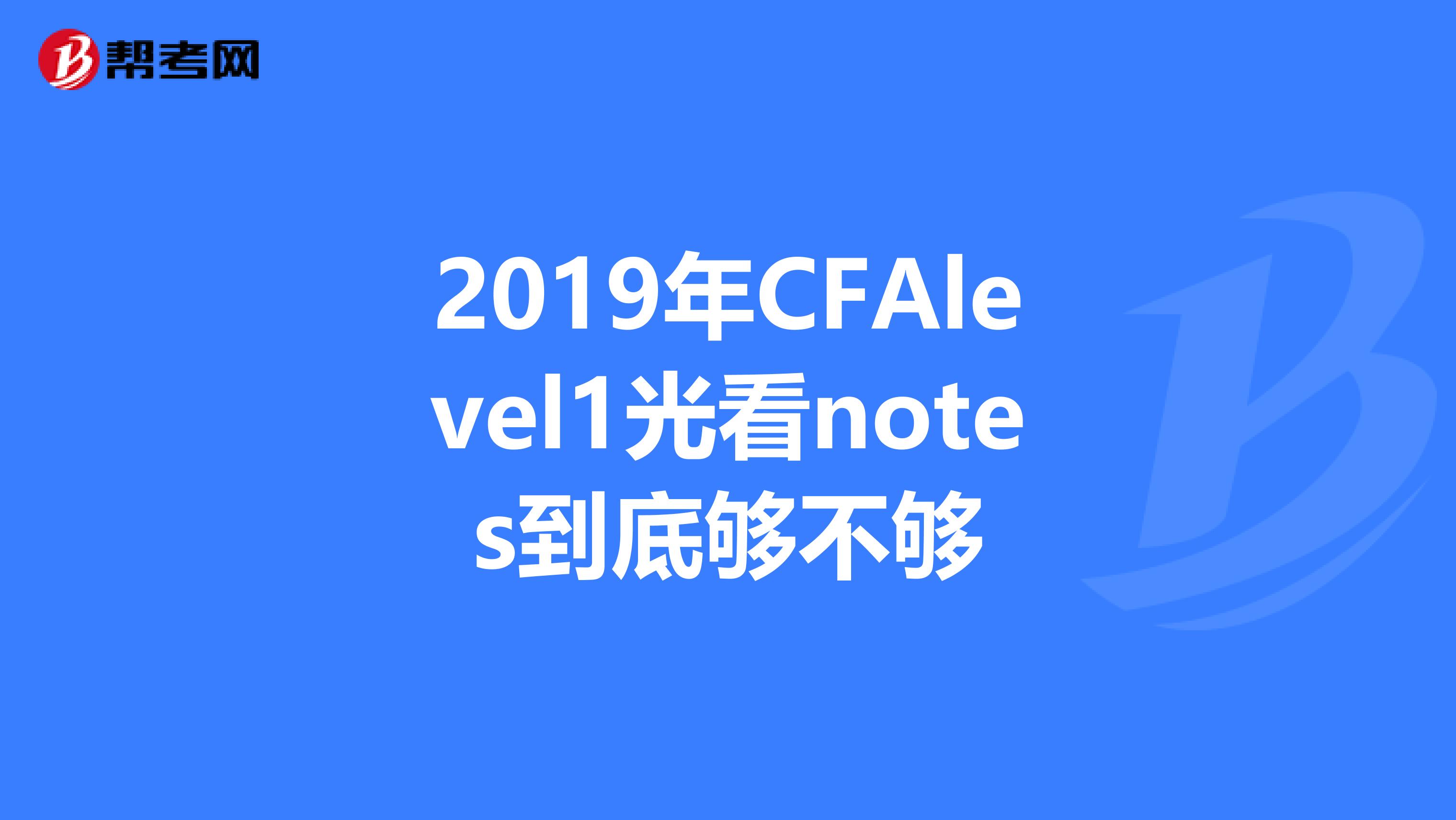 2019年CFAlevel1光看notes到底够不够