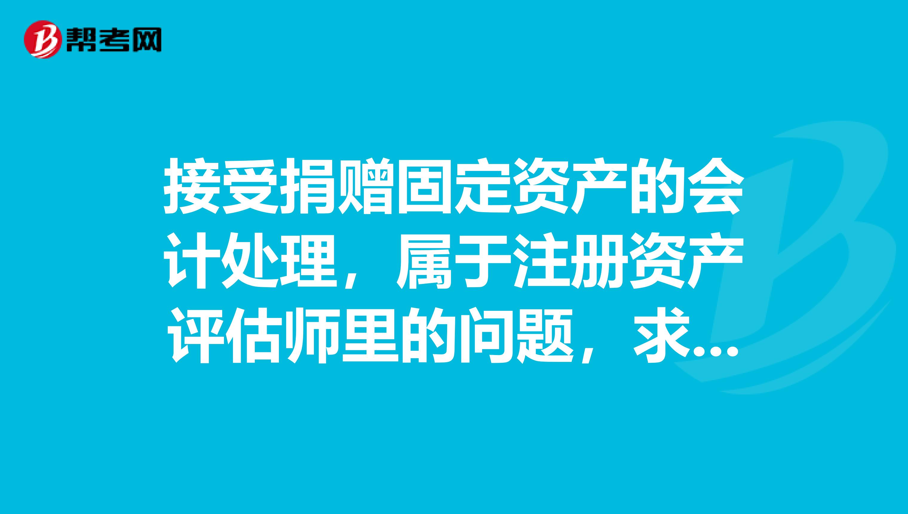 接受捐贈固定資產的會計處理，屬于注冊資產評估師里的問題，求解答