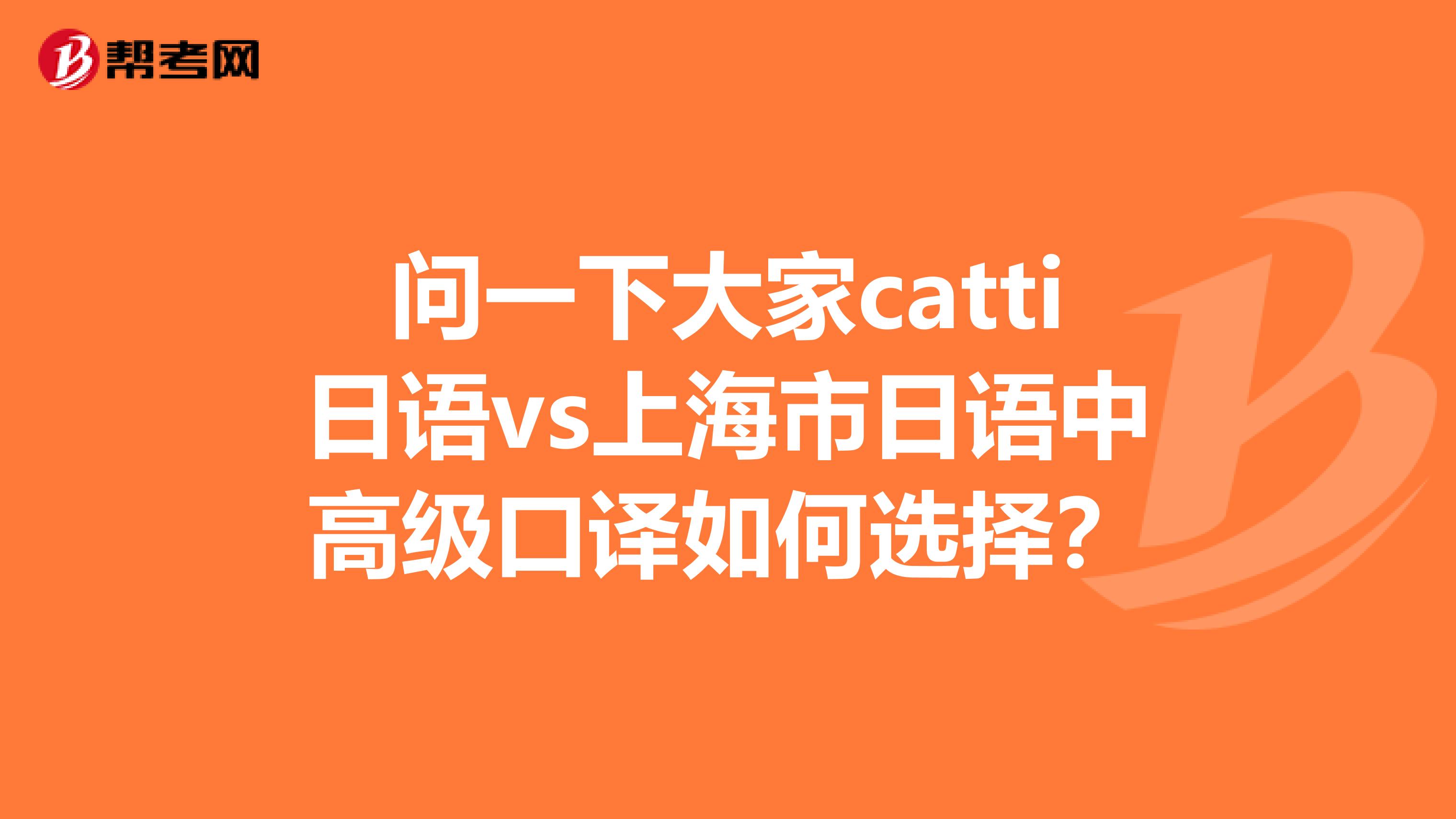 问一下大家catti日语vs上海市日语中高级口译如何选择？