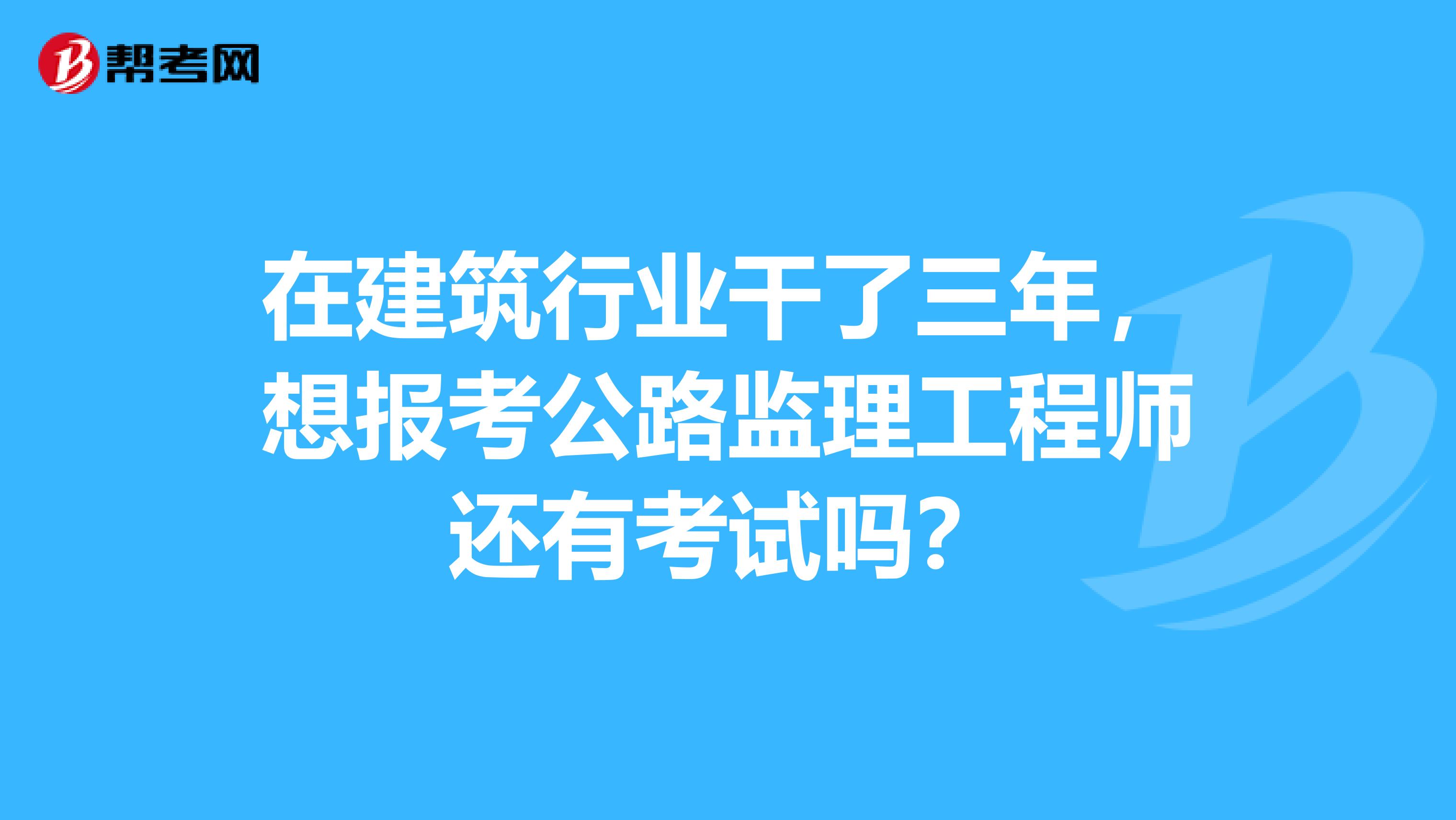 在建筑行业干了三年，想报考公路监理工程师还有考试吗？