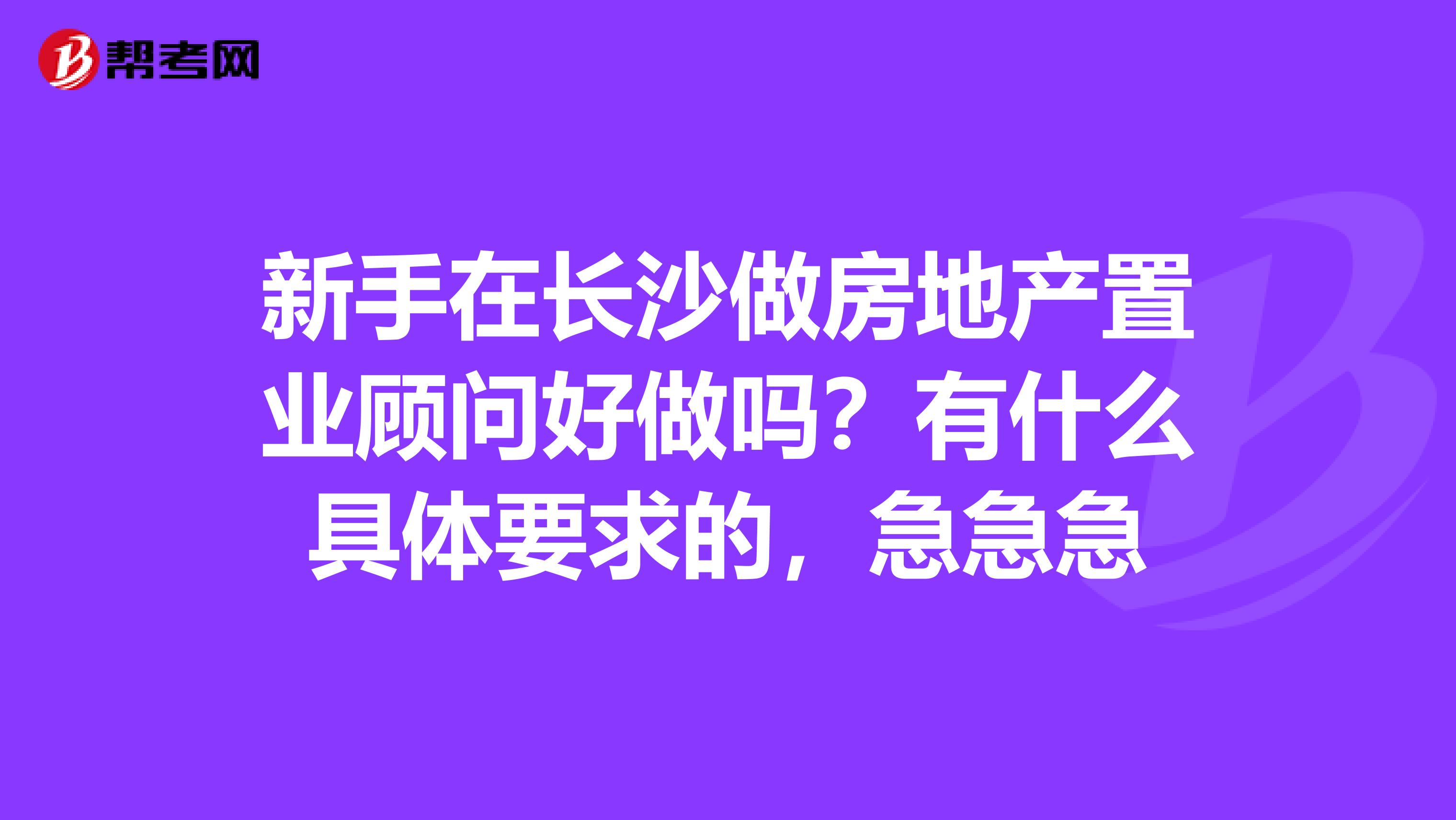 新手在长沙做房地产置业顾问好做吗?有什么具体要求的,急急急