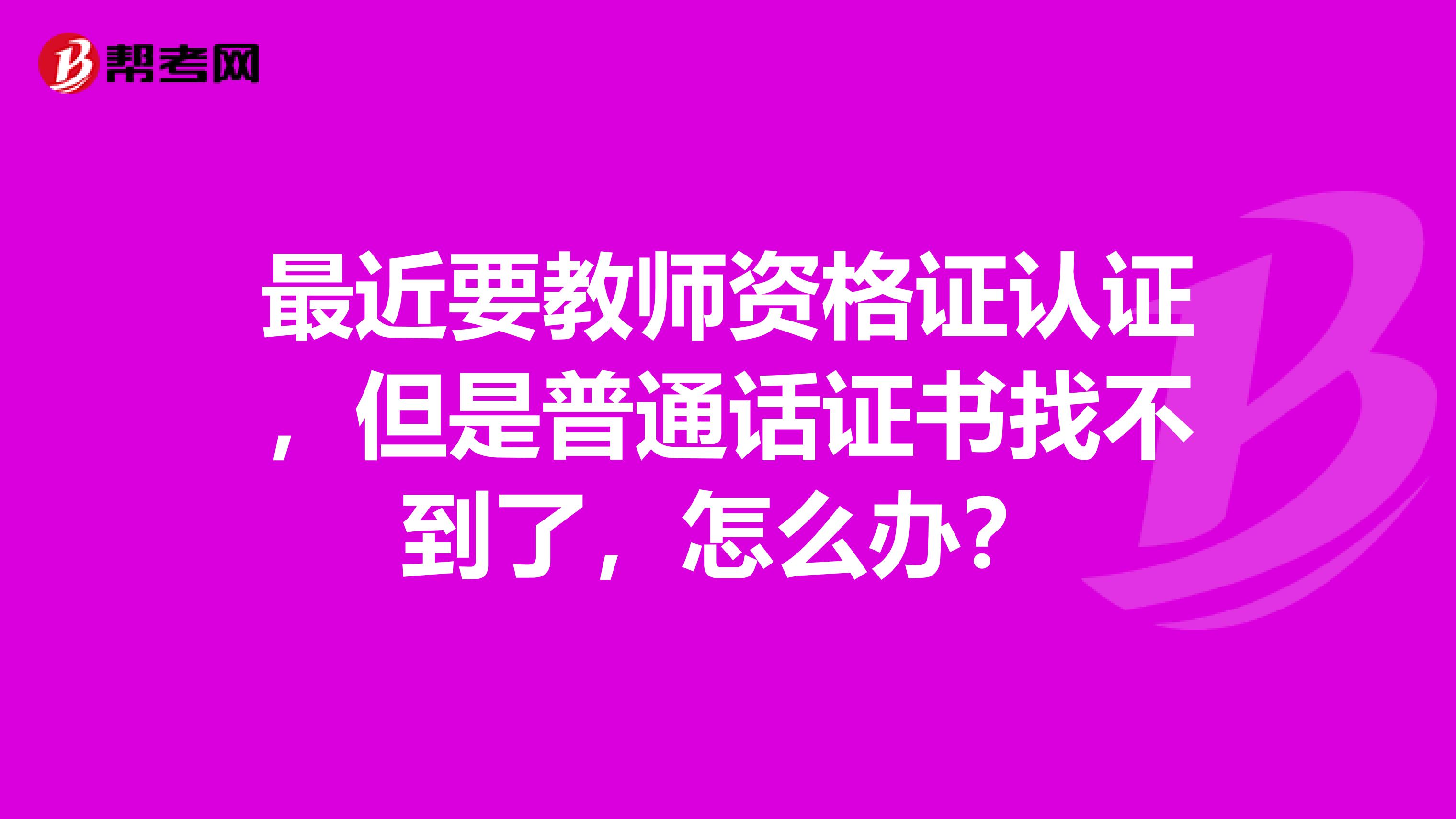最近要教师资格证认证,但是普通话证书找不到了,怎么办?