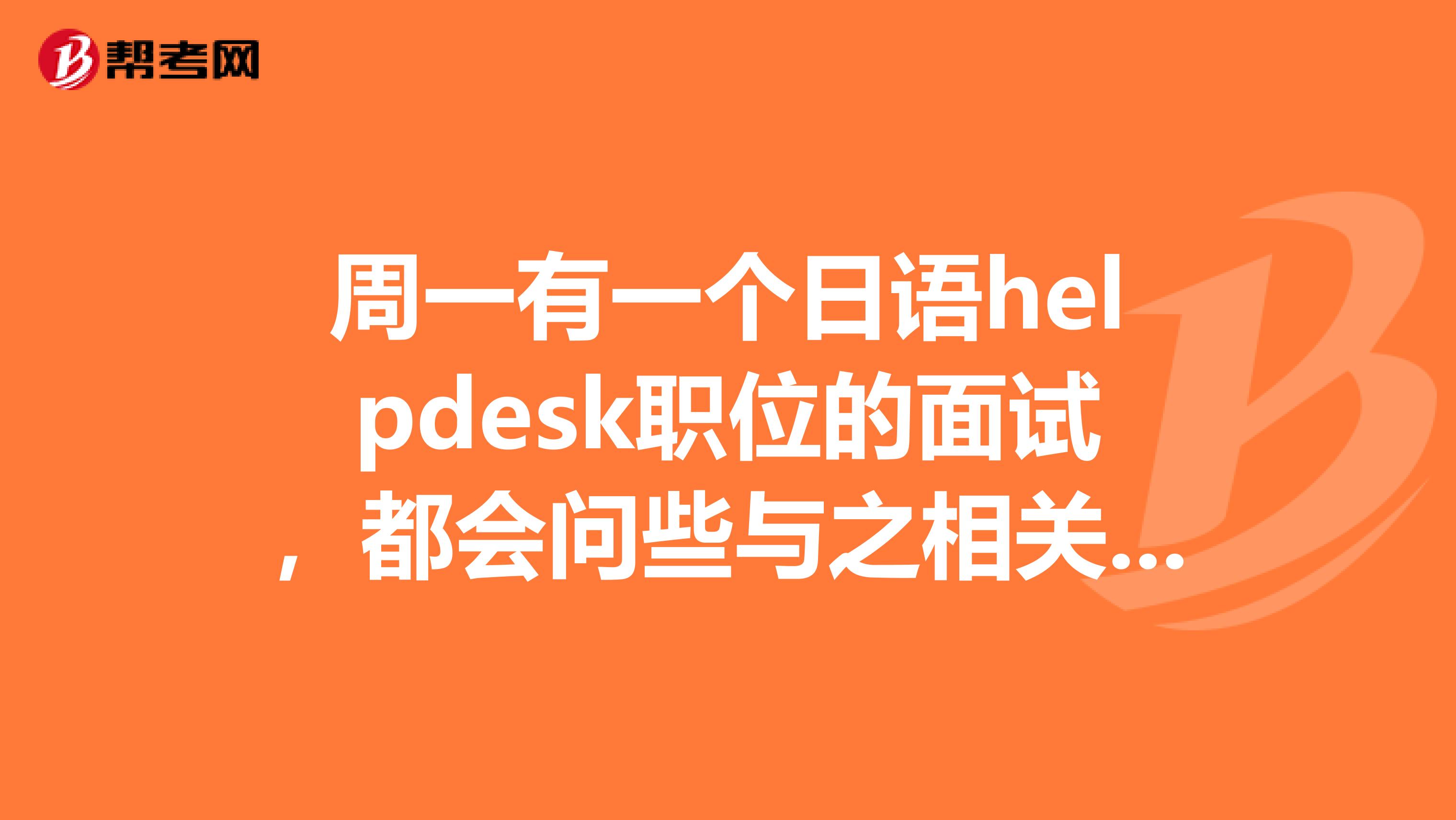周一有一个日语helpdesk职位的面试，都会问些与之相关的什么问题呢？我应该怎么回答才算合格呢？谢谢大家