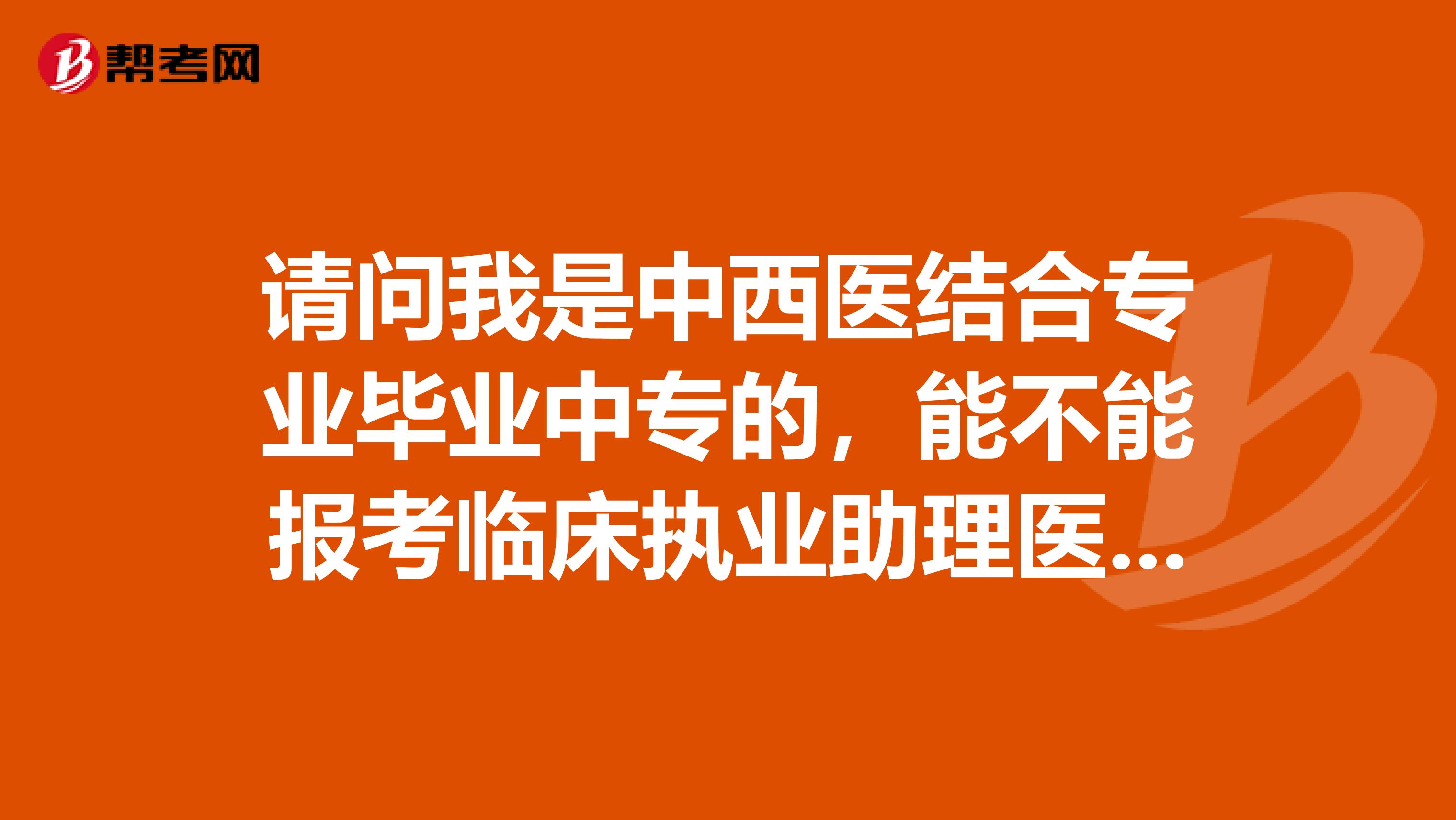 请问我是中西医结合专业毕业中专的，能不能报考临床执业助理医师？