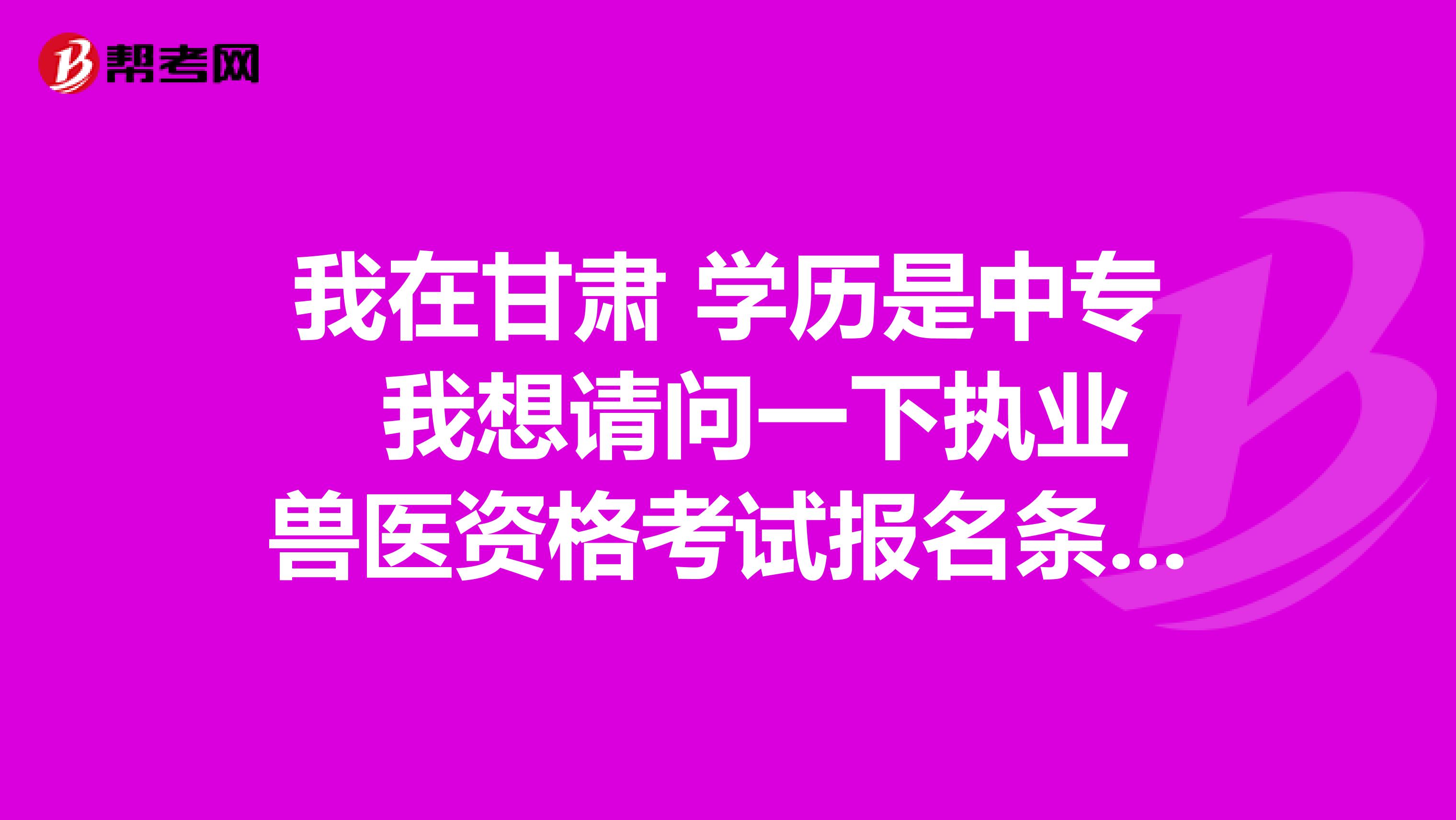 我在甘肃 学历是中专 我想请问一下执业兽医资格考试报名条件？