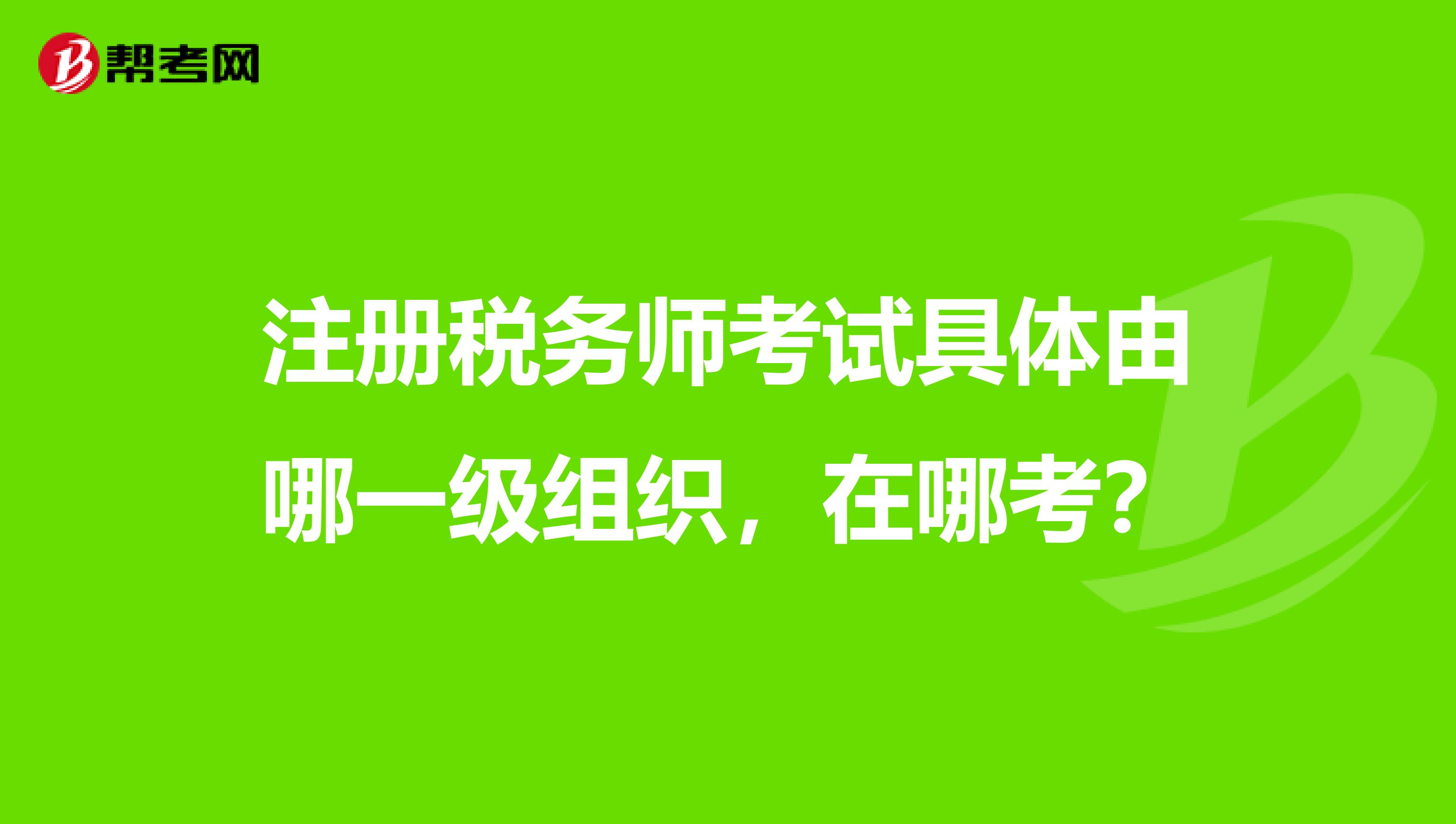 注冊(cè)稅務(wù)師考試具體由哪一級(jí)組織，在哪考？
