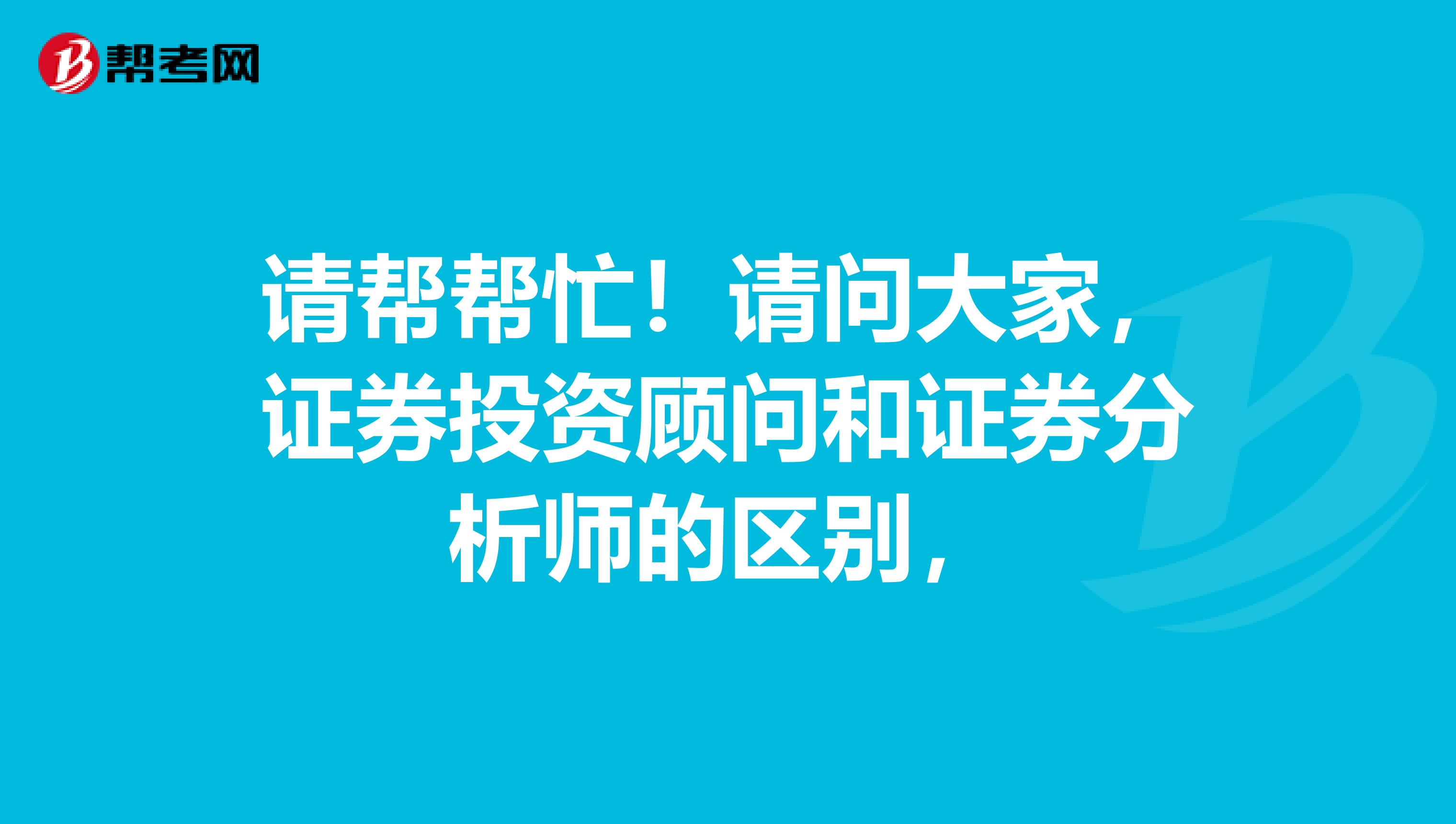 请帮帮忙!请问大家,证券投资顾问和证券分析师的区别,