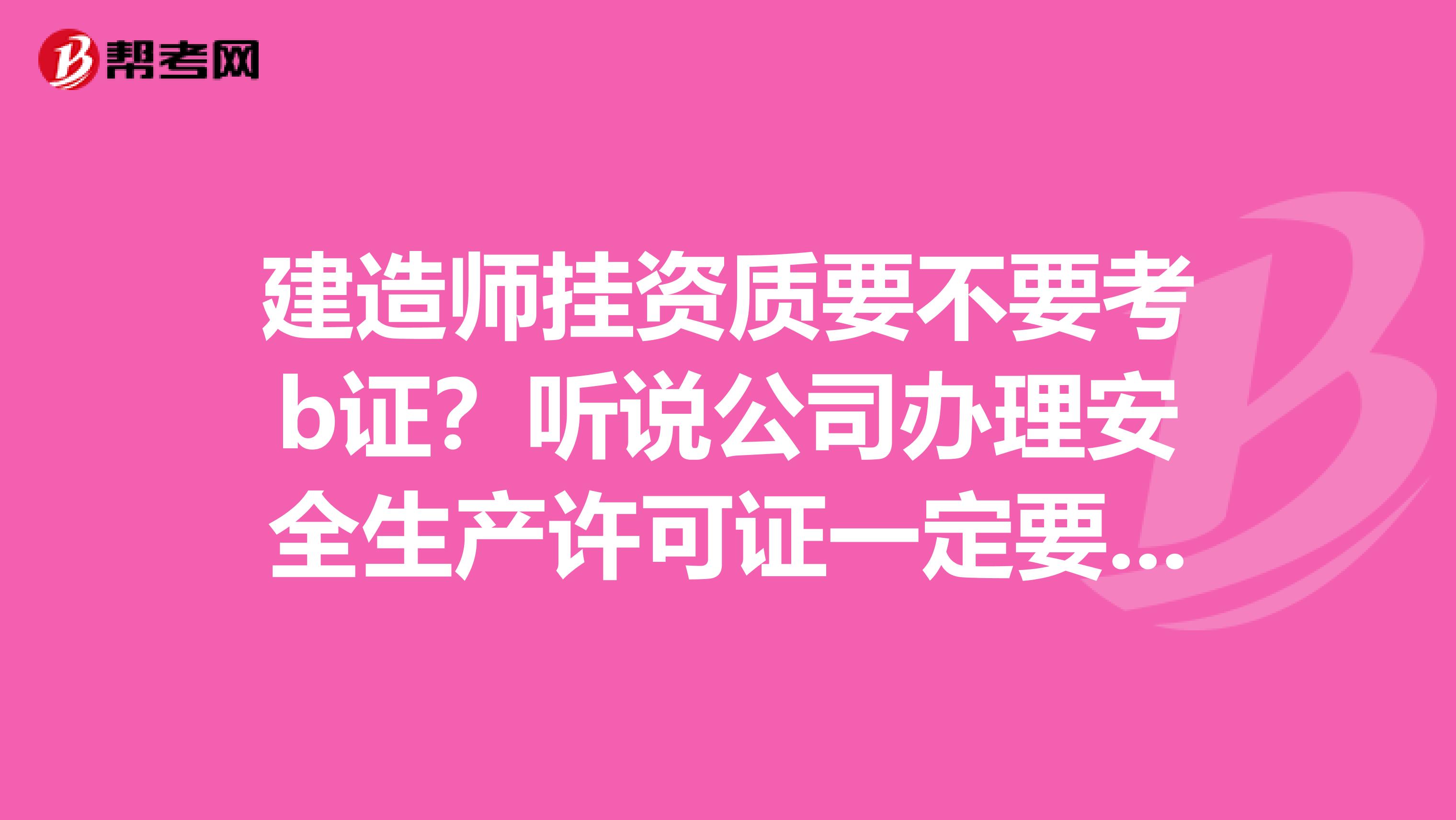 建造师挂资质要不要考b证?听说公司办理安全生产许可证一定要b证?所以不挂项目也要考b证?