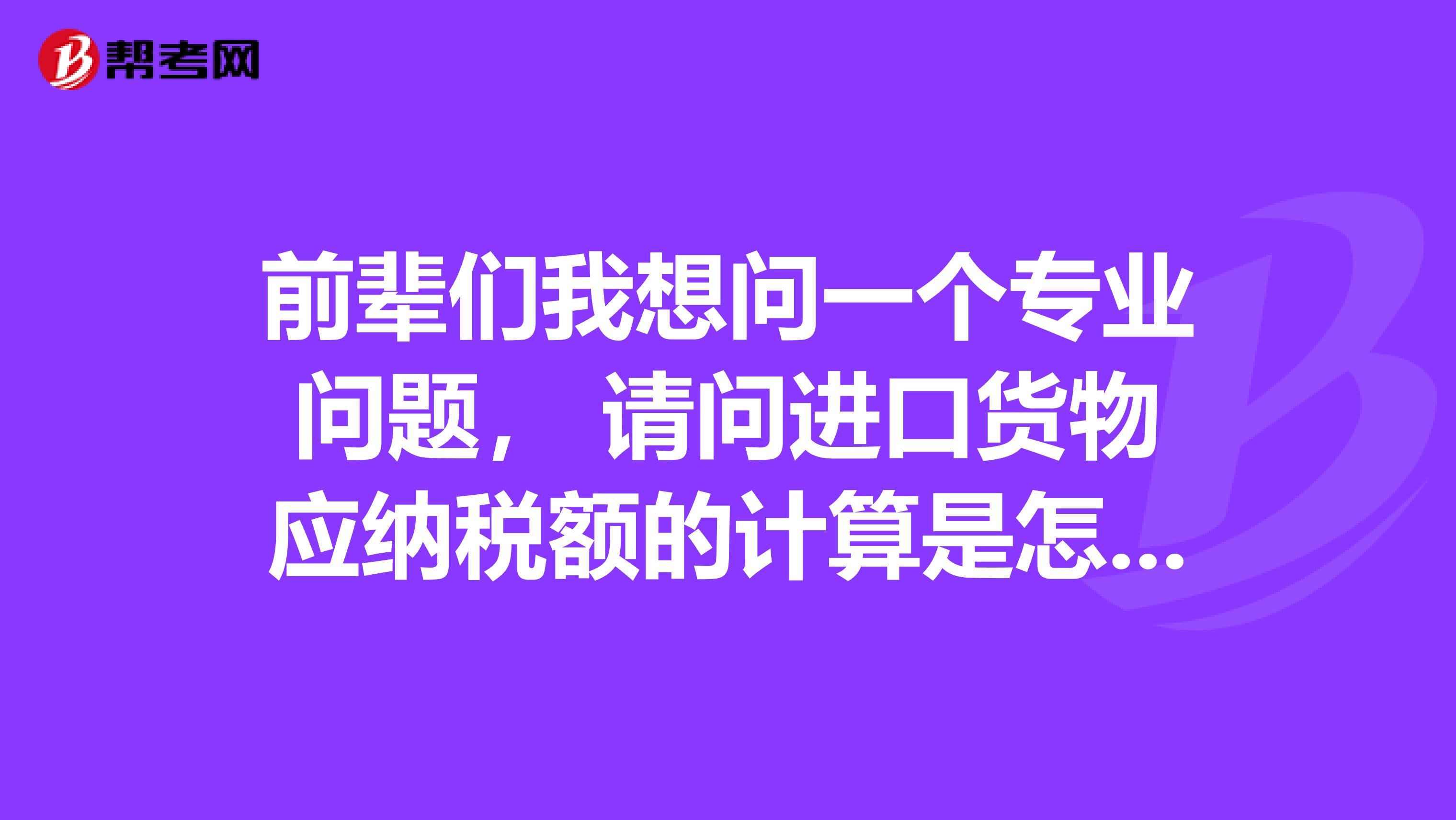 前辈们我想问一个专业问题, 请问进口货物应纳税额的计算是怎么回事呢?