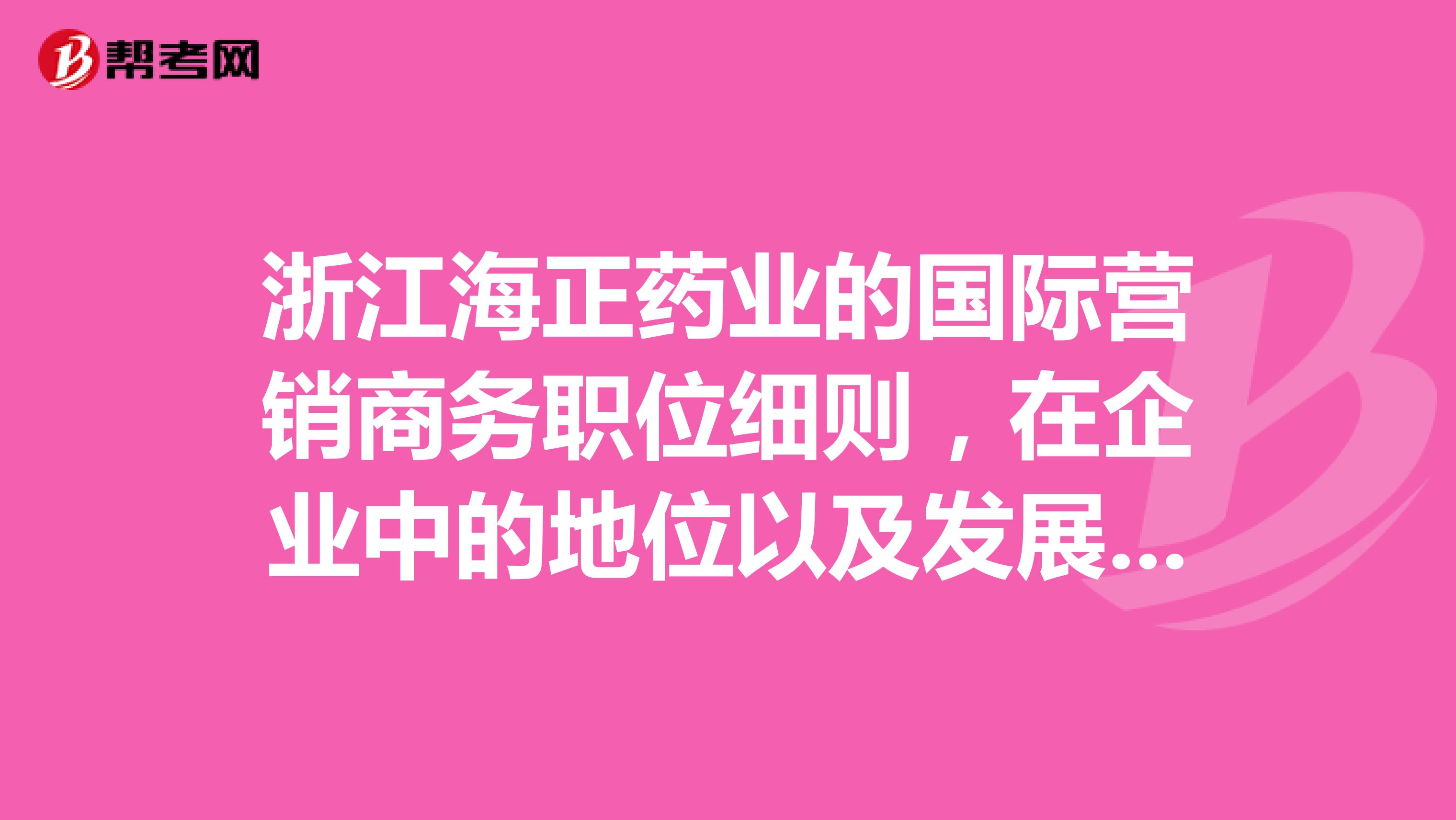 浙江海正药业的国际营销商务职位细则,在企业中的地位以及发展前景如何?真的有经常出国出差的机会吗