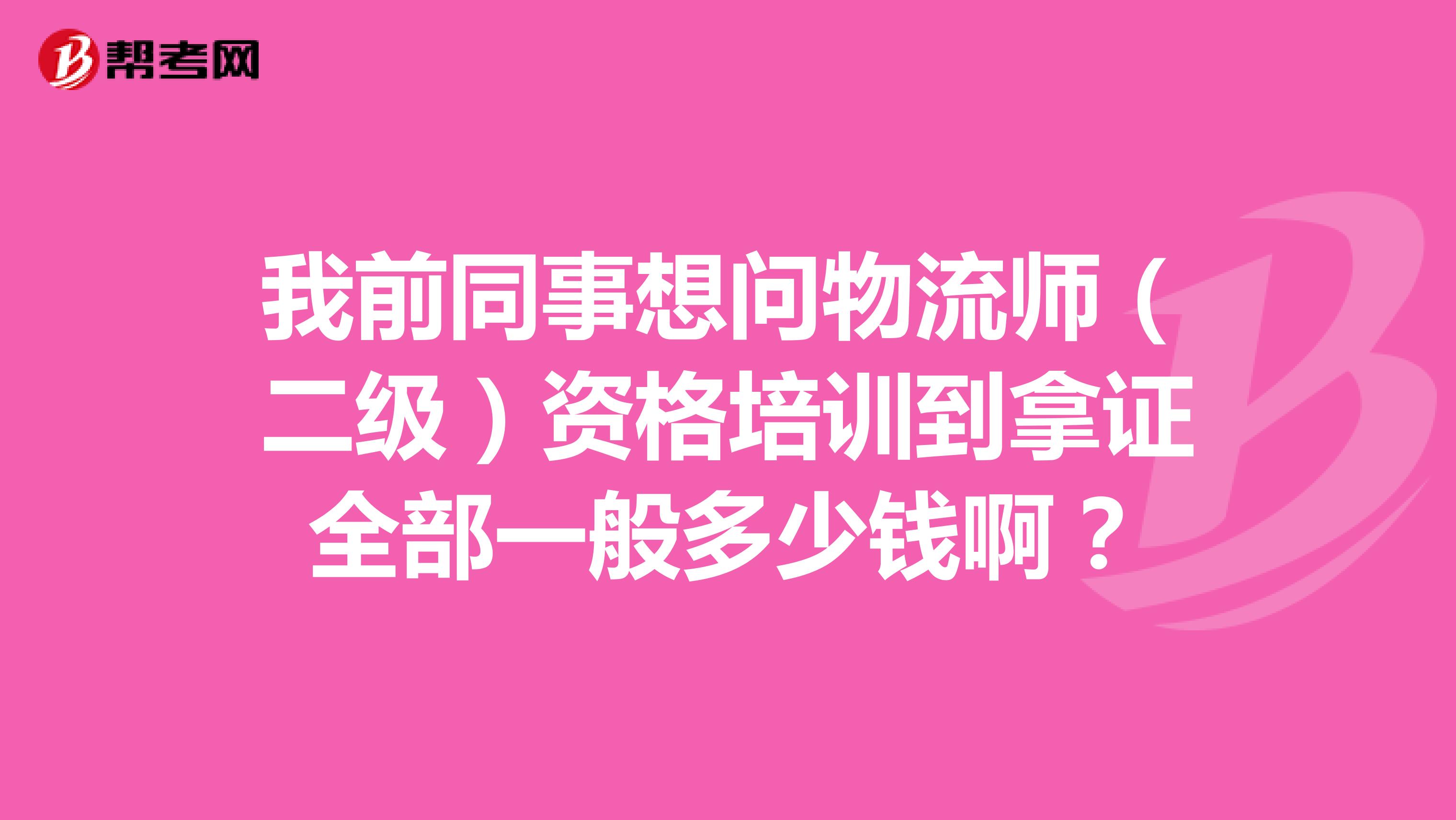 我前同事想问物流师(二级)资格培训到拿证全部一般多少钱啊?