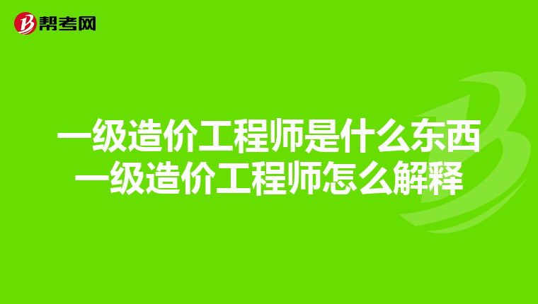 一级造价工程师是什么东西一级造价工程师怎么解释