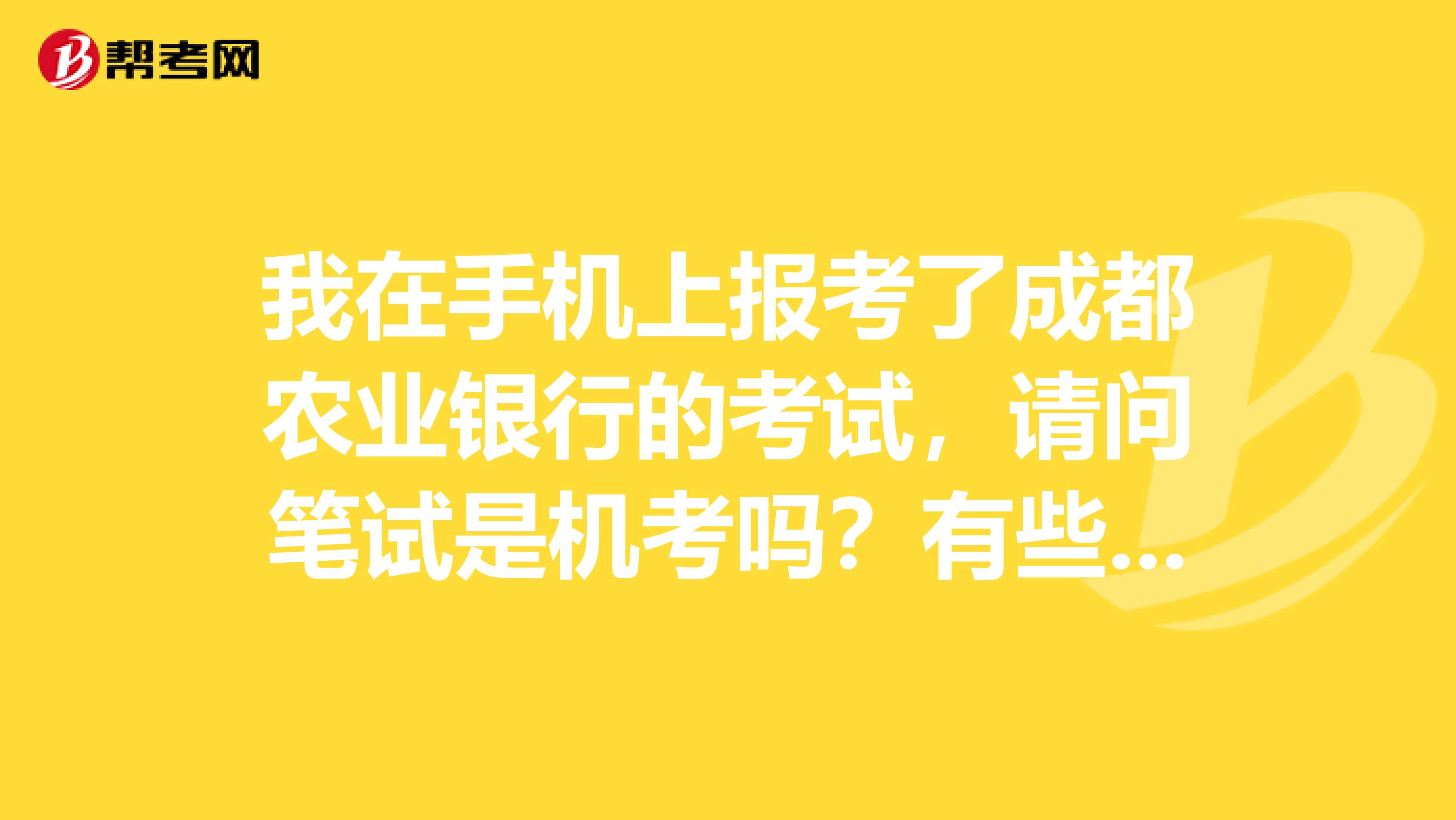 我在手机上报考了成都农业银行的考试，请问笔试是机考吗？有些什么内容？